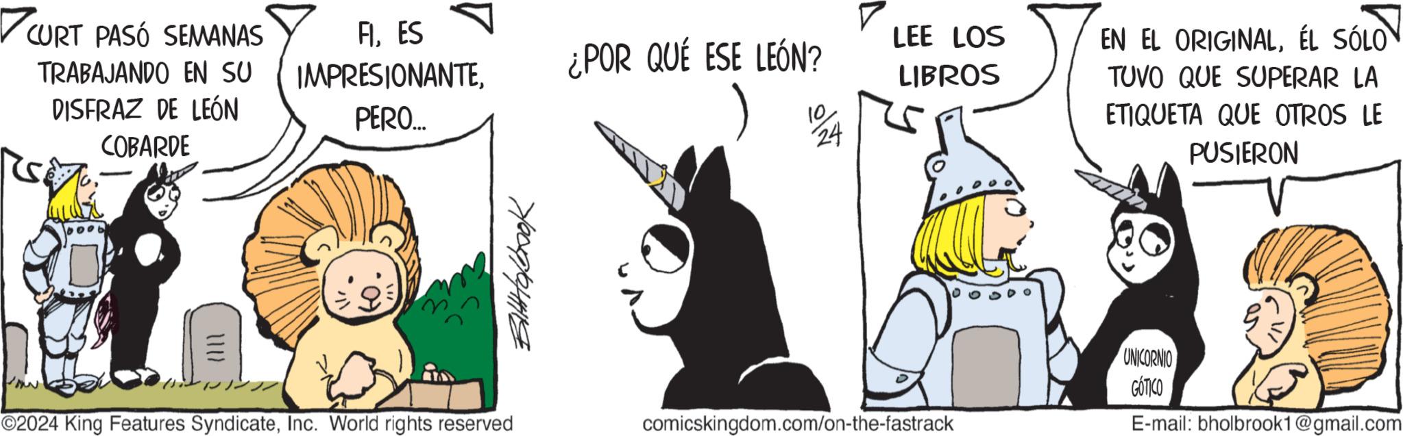 Art OCR: ?CURT PASÓ SEMANAS TRABAJANDO EN SU DISFRAZ DE LEÓN COBARDE FlES IMPRESIONANTEPERO.... ¿POR QUÉ ESE LEÓN? LEE LOS 70091941119 10 24 LIBROS EN EL ORIGINALÉL SÓLOV TUVO QUE SUPERAR LA ETIQUETA QUE OTROS LE PUSIERON m .?????? ©2024 King Features SyndicateInc. World rights reserved comicskingdom.com/on-the-fastrack UNICORNIO GÓTICO E-mail: bholbrook1@gmail.com ?CURT PASÓ SEMANAS TRABAJANDO EN SU DISFRAZ DE LEÓN COBARDE FlES IMPRESIONANTEPERO .... ¿ POR QUÉ ESE LEÓN ? LEE LOS 70091941119 10 24 LIBROS EN EL ORIGINALÉL SÓLOV TUVO QUE SUPERAR LA ETIQUETA QUE OTROS LE PUSIERON m .?????? © 2024 King Features SyndicateInc. World rights reserved comicskingdom.com/on-the-fastrack UNICORNIO GÓTICO E - mail : bholbrook1@gmail.com