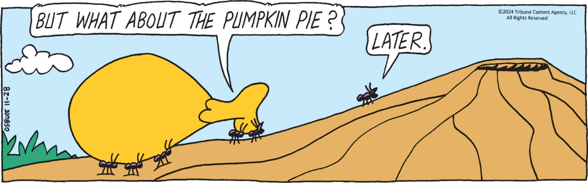 Font OCR: OSBUN 11-28 BUT WHAT ABOUT THE PUMPKIN PIE ? LATER. 02024 Tribune Content AgencyLLC All Rights Reserved OSBUN 11-28 BUT WHAT ABOUT THE PUMPKIN PIE ? LATER . 02024 Tribune Content AgencyLLC All Rights Reserved