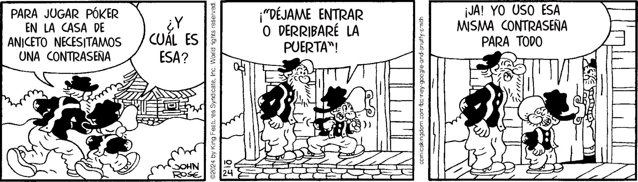 Illustration OCR: PARA JUGAR PÓKER EN LA CASA DE ANICETO NECESITAMOS UNA CONTRASEÑA 1? CUÁL ES ESA? JOHN ROSE ©2024 by King Features SyndicateInc. World rights reserved. ¡"DÉJAME ENTRAR O DERRIBARÉ LA PUERTA"! comicskingdom.com/barney-google-and-snuffy-smith ¡JA! YO USO ESA MISMA CONTRASEÑA PARA TODO PARA JUGAR PÓKER EN LA CASA DE ANICETO NECESITAMOS UNA CONTRASEÑA 1 ? CUÁL ES ESA ? JOHN ROSE © 2024 by King Features SyndicateInc. World rights reserved . ¡ " DÉJAME ENTRAR O DERRIBARÉ LA PUERTA " ! comicskingdom.com/barney-google-and-snuffy-smith ¡ JA ! YO USO ESA MISMA CONTRASEÑA PARA TODO