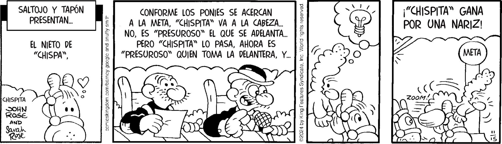 Line OCR: CHISPITA JOHN ROSE AND Sarah Rose SALTOJO Y TAPÓN PRESENTAN... EL NIETO DE "CHISPA"comicskingdom.com/barney google and snuffy sm th CONFORME LOS PONIES SE ACERCAN A LA META"CHISPITA" VA A LA CABEZA... NOES "PRESUROSO" EL QUE SE ADELANTA... PERO "CHISPITA" LO PASAAHORA ES "PRESUROSO" QUIEN TOMA LA DELANTERAY... ©2024 by King Features SyndicateInc. World rights reserved. "CHISPITA" GANA POR UNA NARIZ! META ZOOM: =19 CHISPITA JOHN ROSE AND Sarah Rose SALTOJO Y TAPÓN PRESENTAN ... EL NIETO DE " CHISPA "comicskingdom.com/barney google and snuffy sm th CONFORME LOS PONIES SE ACERCAN A LA META" CHISPITA " VA A LA CABEZA ... NOES " PRESUROSO " EL QUE SE ADELANTA ... PERO " CHISPITA " LO PASAAHORA ES " PRESUROSO " QUIEN TOMA LA DELANTERAY ... © 2024 by King Features SyndicateInc. World rights reserved . " CHISPITA " GANA POR UNA NARIZ ! META ZOOM : = 19
