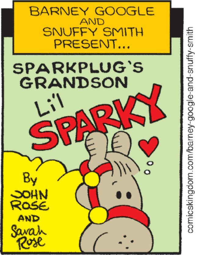 Carmine OCR: BARNEY GOOGLE AND SNUFFY SMITH PRESENT... SPARKPLUG`S GRANDSON Lil SPARKY By JOHN ROSE AND Savah Rose 00 comicskingdom.com/barney-google-and-snuffy-smith BARNEY GOOGLE AND SNUFFY SMITH PRESENT ... SPARKPLUG`S GRANDSON Lil SPARKY By JOHN ROSE AND Savah Rose 00 comicskingdom.com/barney-google-and-snuffy-smith