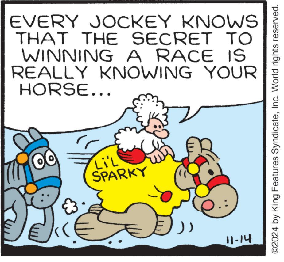Art OCR: EVERY JOCKEY KNOWS THAT THE SECRET TO WINNING A RACE IS REALLY KNOWING YOUR HORSE... Li'L SPARKY 11-14 ©2024 by King Features SyndicateInc. World rights reserved. EVERY JOCKEY KNOWS THAT THE SECRET TO WINNING A RACE IS REALLY KNOWING YOUR HORSE ... Li'L SPARKY 11-14 © 2024 by King Features SyndicateInc. World rights reserved .