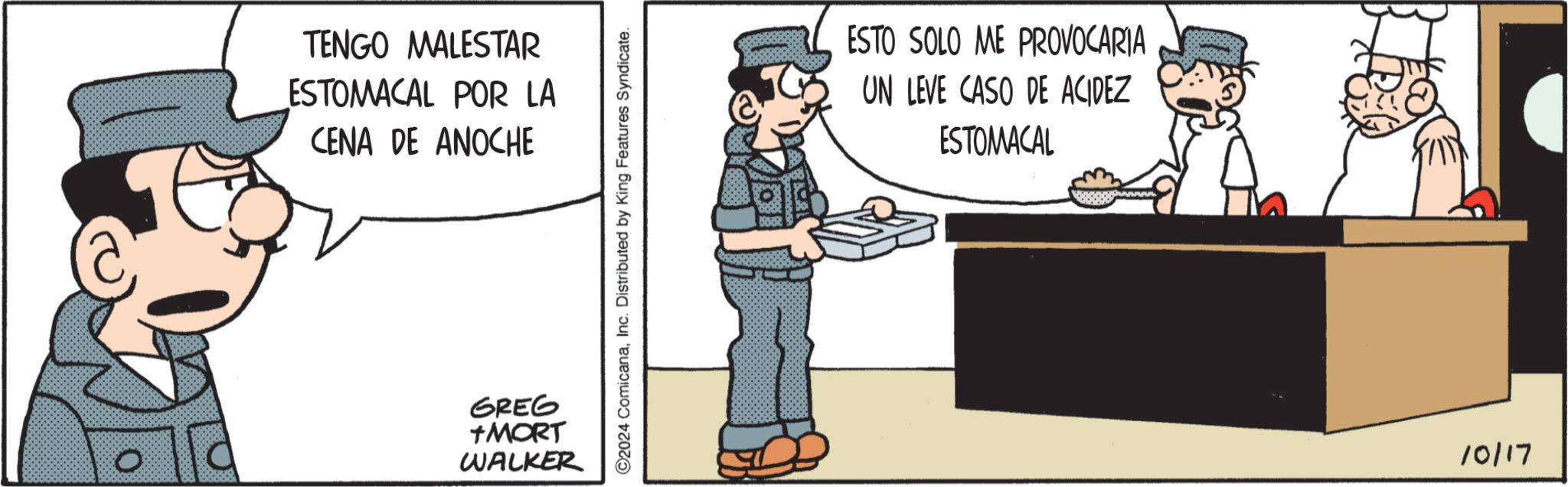 Conversation OCR: TENGO MALESTAR ESTOMACAL POR LA CENA DE ANOCHE GREG +MORT WALKER ©2024 ComicanaInc. Distributed by King Features Syndicate. ESTO SOLO ME PROVOCARIA UN LEVE CASO DE ACIDEZ ESTOMACAL 10/17 TENGO MALESTAR ESTOMACAL POR LA CENA DE ANOCHE GREG + MORT WALKER © 2024 ComicanaInc. Distributed by King Features Syndicate . ESTO SOLO ME PROVOCARIA UN LEVE CASO DE ACIDEZ ESTOMACAL 10/17