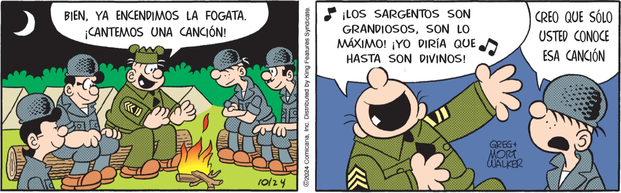 Comic book OCR: BIENYA ENCENDIMOS LA FOGATA. ¡CANTEMOS UNA CANCIÓN! KI 10124 2024 ComicanaInc. Distributed by King Features Syndicate. ¡LOS SARGENTOS SON GRANDIOSOSSON LO MÁXIMO! ¡YO DIRÍA QUE HASTA SON DIVINOS! CREO QUE SÓLO USTED CONOCE ESA CANCIÓN GREG+ MORT WALKER BIENYA ENCENDIMOS LA FOGATA . ¡ CANTEMOS UNA CANCIÓN ! KI 10124 2024 ComicanaInc. Distributed by King Features Syndicate . ¡ LOS SARGENTOS SON GRANDIOSOSSON LO MÁXIMO ! ¡ YO DIRÍA QUE HASTA SON DIVINOS ! CREO QUE SÓLO USTED CONOCE ESA CANCIÓN GREG + MORT WALKER