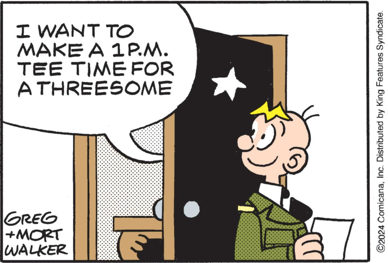 Happy OCR: GREG +MORT WALKER I WANT TO MAKE A 1P.M. TEE TIME FOR A THREESOME ©2024 ComicanaInc. Distributed by King Features Syndicate. GREG + MORT WALKER I WANT TO MAKE A 1P.M. TEE TIME FOR A THREESOME © 2024 ComicanaInc. Distributed by King Features Syndicate .