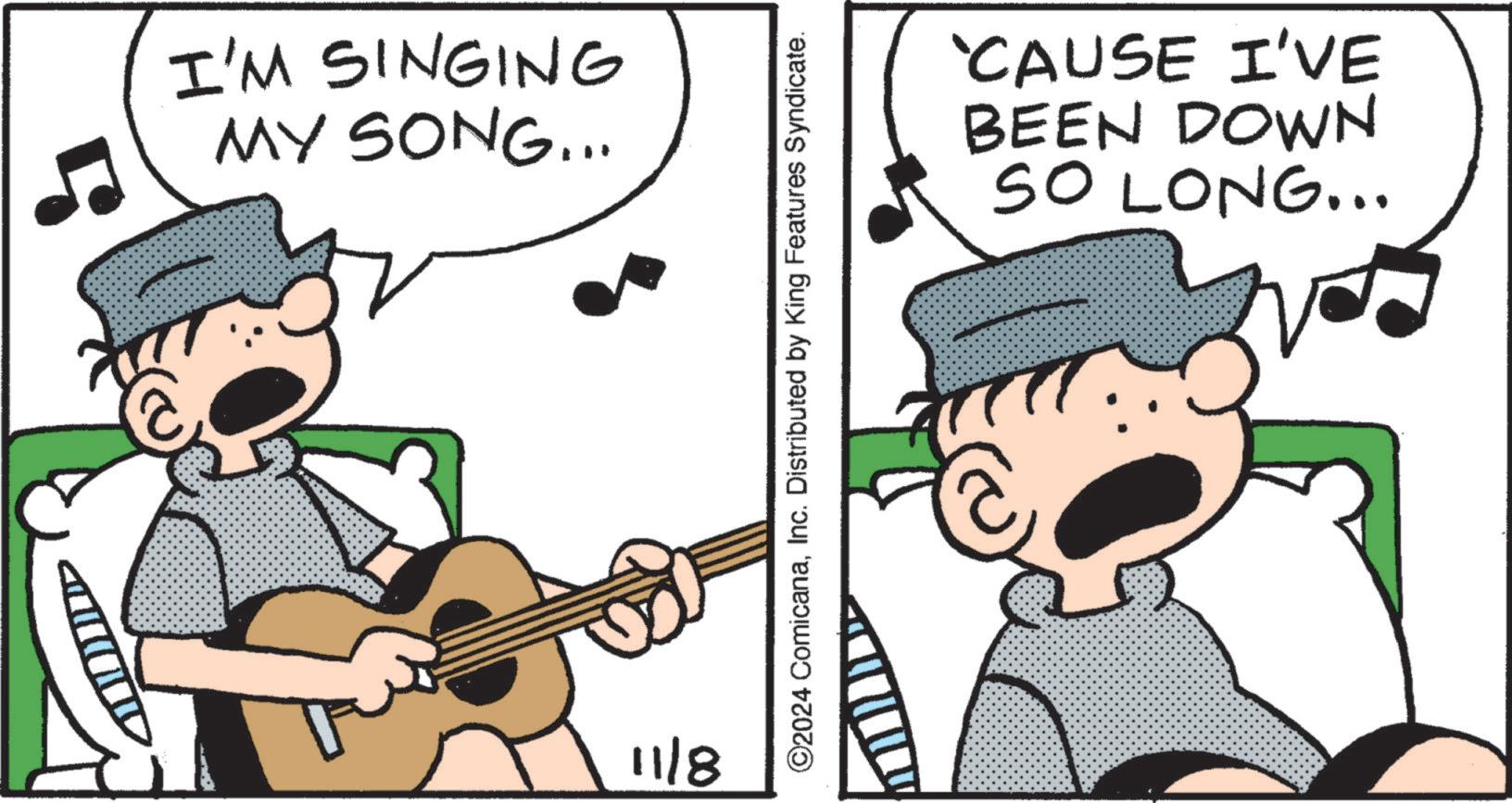 People OCR: I'M SINGING MY SONG... 11/8 ©2024 ComicanaInc. Distributed by King Features Syndicate. 'CAUSE I'VE DOWN BEEN SO LONG... I'M SINGING MY SONG ... 11/8 © 2024 ComicanaInc. Distributed by King Features Syndicate . ' CAUSE I'VE DOWN BEEN SO LONG ...