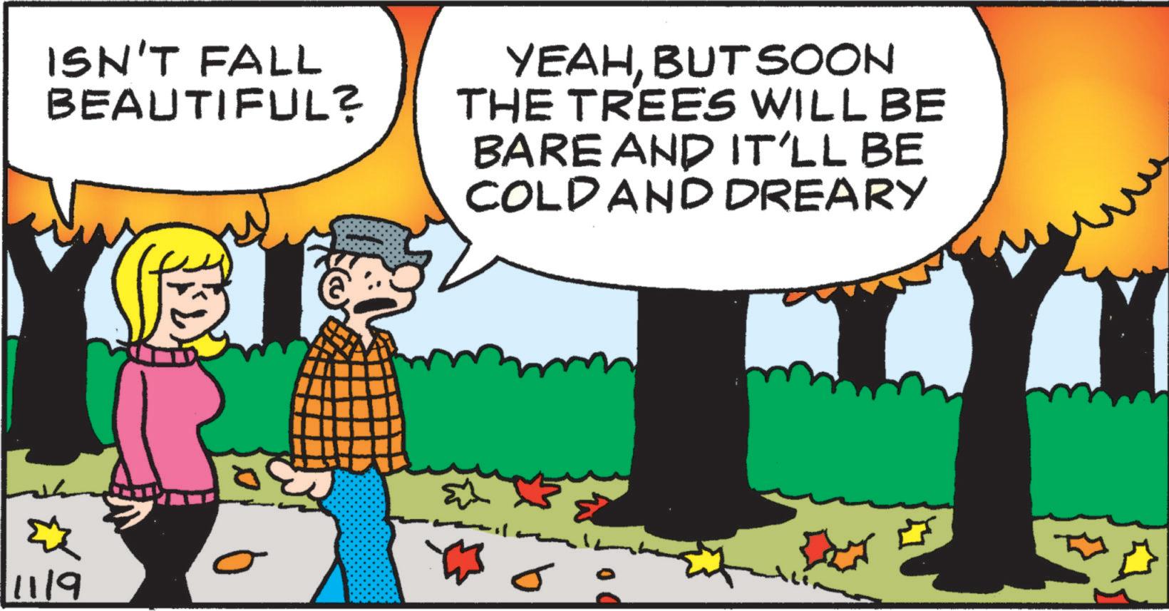 Conversation OCR: ISN'T FALL BEAUTIFUL? YEAHBUT SOON THE TREES WILL BE BARE AND IT'LL BE COLDAND DREARY ? 1119 s ISN'T FALL BEAUTIFUL ? YEAHBUT SOON THE TREES WILL BE BARE AND IT'LL BE COLDAND DREARY ? 1119 s