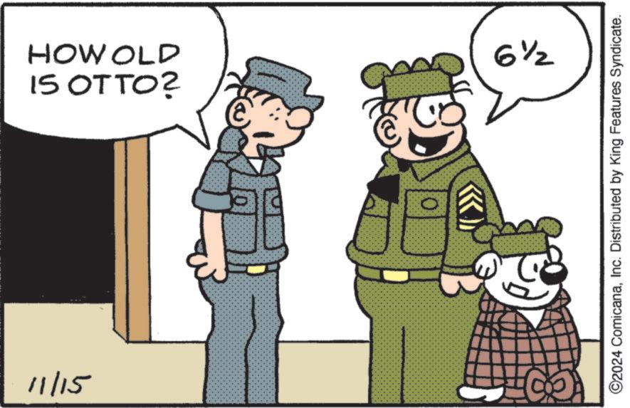 Font OCR: 11/15 15 OTTO? HOW OLD 6½ ©2024 ComicanaInc. Distributed by King Features Syndicate. 11/15 15 OTTO ? HOW OLD 6½ © 2024 ComicanaInc. Distributed by King Features Syndicate .