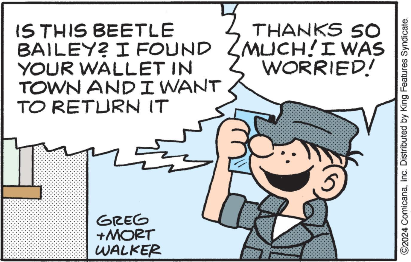 Font OCR: IS THIS BEETLE BAILEY? I FOUND YOUR WALLET IN TOWN AND I WANT TO RETURN IT THANKS SO MUCH! I WAS WORRIED! GREG +MORT WALKER ©2024 ComicanaInc. Distributed by King Features Syndicate. IS THIS BEETLE BAILEY ? I FOUND YOUR WALLET IN TOWN AND I WANT TO RETURN IT THANKS SO MUCH ! I WAS WORRIED ! GREG + MORT WALKER © 2024 ComicanaInc. Distributed by King Features Syndicate .