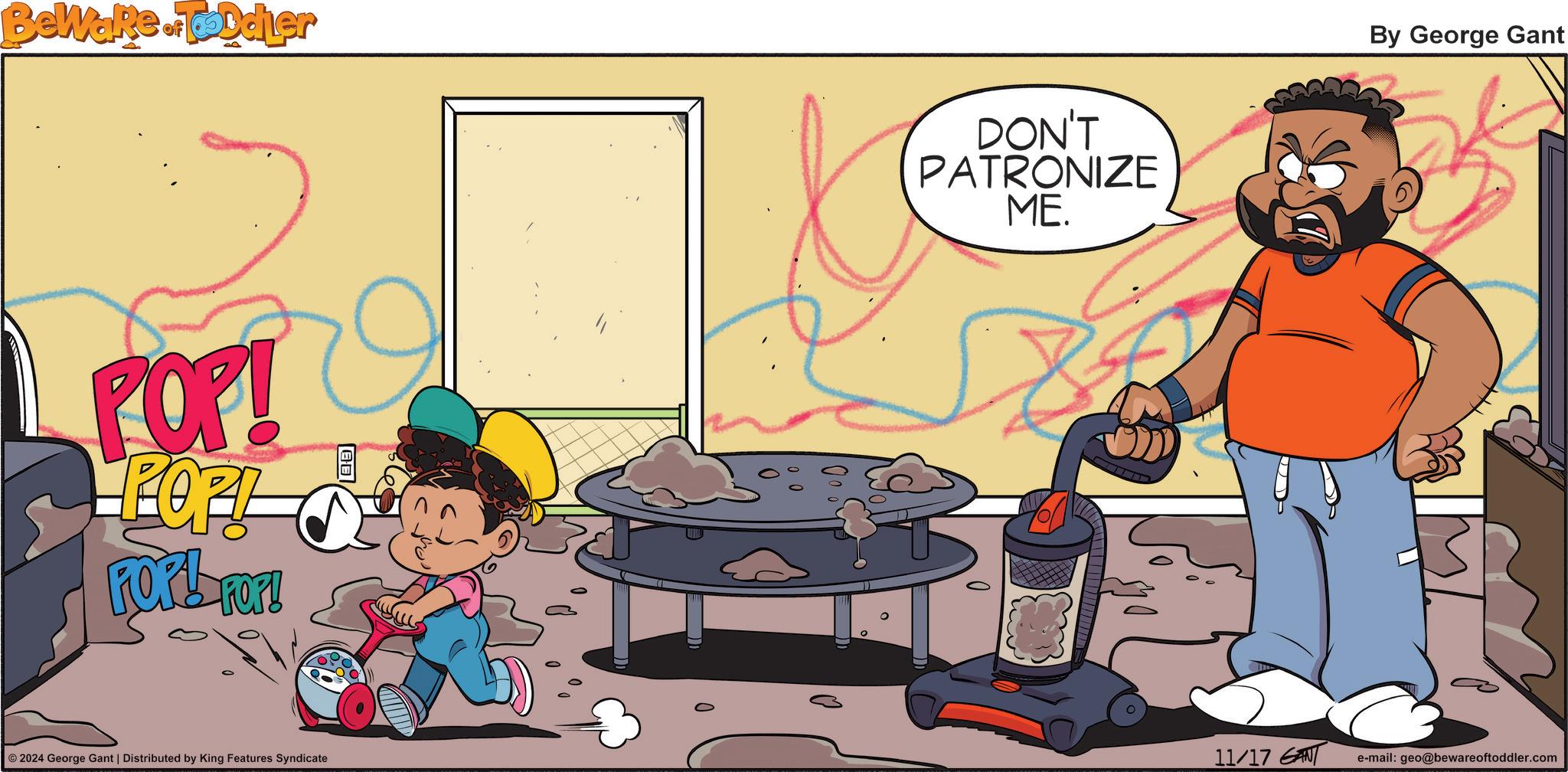 Comics OCR: Beware of Toddler POP! POP! Ford-For! DON'T PATRONIZE ME. By George Gant © 2024 George Gant | Distributed by King Features Syndicate 11/17 GANT e-mail: geo@bewareoftoddler.com Beware of Toddler POP ! POP ! Ford - For ! DON'T PATRONIZE ME . By George Gant © 2024 George Gant | Distributed by King Features Syndicate 11/17 GANT e - mail : geo@bewareoftoddler.com