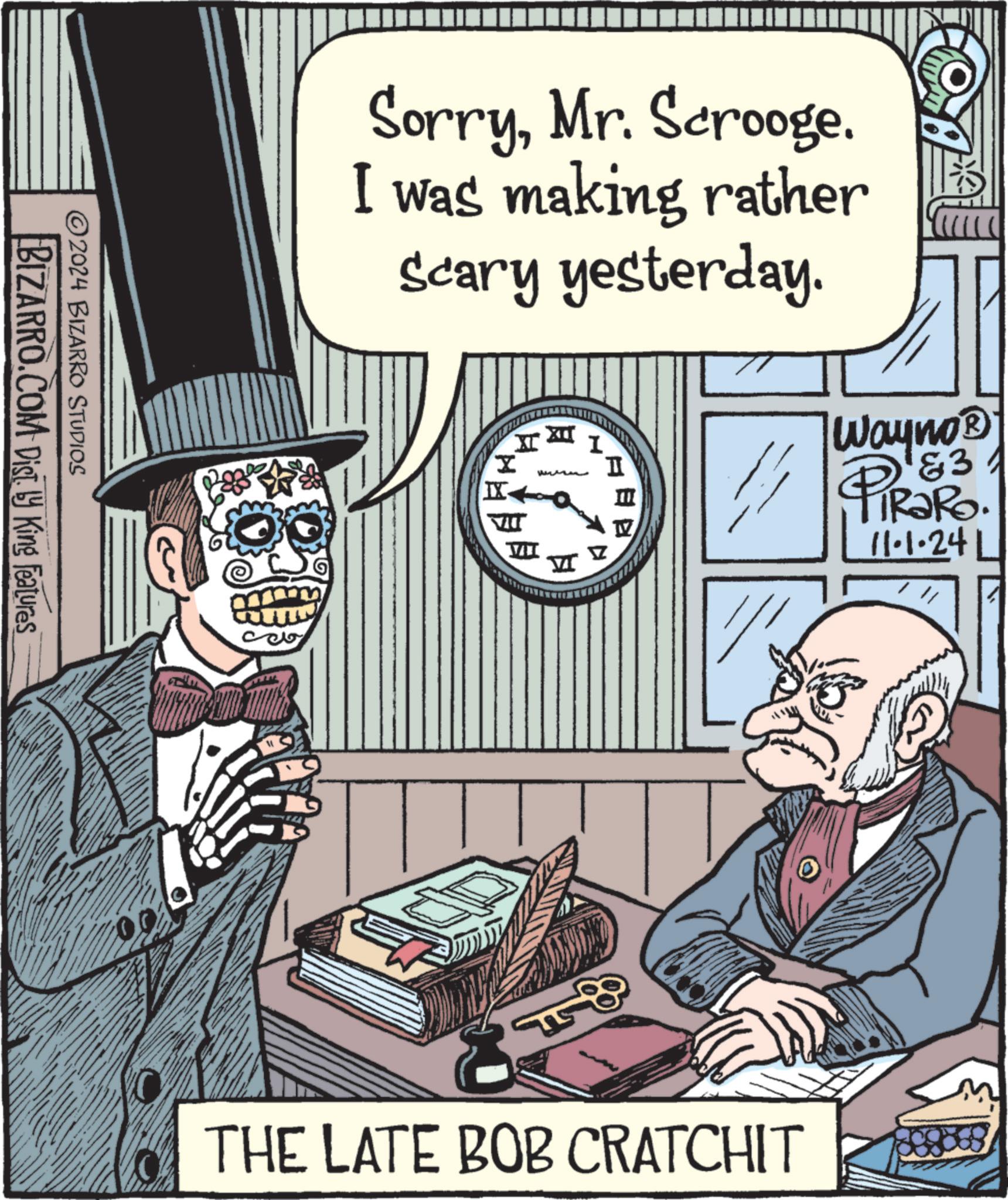 Drawing OCR: SorryMr. Scrooge. I was making rather Scary yesterday. H IX E I ? ? 17 183 Wayno? PiRaRo. 11.1.24L BIZARRO.COM Disty King Features ©2024 BIZARRO STUDIOS THE LATE BOB CRATCHIT ? SorryMr. Scrooge . I was making rather Scary yesterday . H IX E I ? ? 17 183 Wayno? PiRaRo . 11.1.24L BIZARRO.COM Disty King Features © 2024 BIZARRO STUDIOS THE LATE BOB CRATCHIT ?