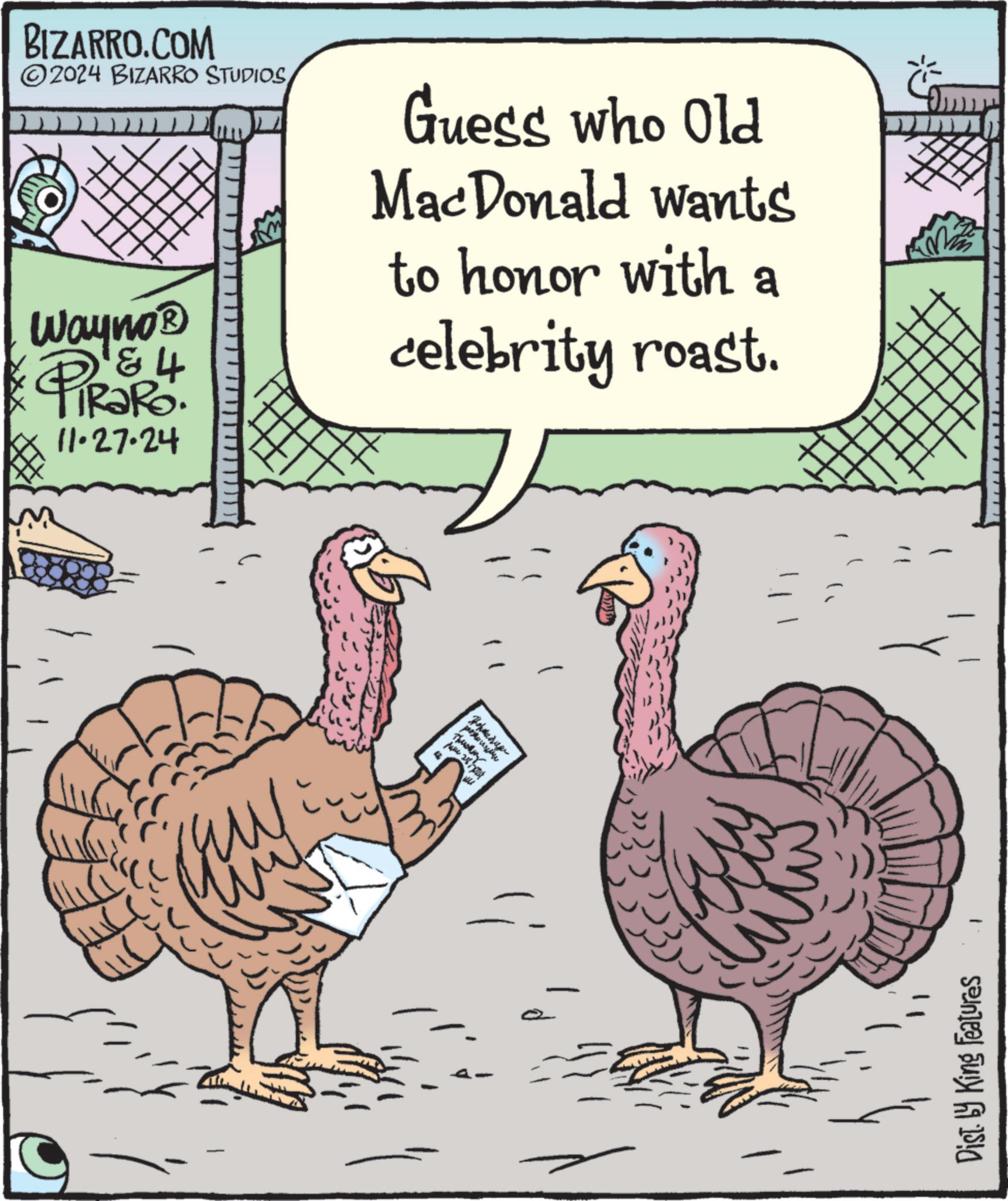 Flightless bird OCR: BIZARRO.COM 2024 BIZARRO STUDIOS 4 Wayno? PiRaRo. 11·27.24 Guess who Old MacDonald wants to honor with a celebrity roast. Dist. by King Features BIZARRO.COM 2024 BIZARRO STUDIOS 4 Wayno? PiRaRo . 11 · 27.24 Guess who Old MacDonald wants to honor with a celebrity roast . Dist . by King Features