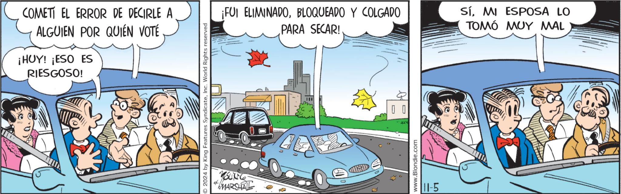 Art OCR: COMETI EL ERROR DE DECIRLE A ALGUIEN POR QUIÉN VOTÉ ¡HUY! ¡ESO ES RIESGOSO! © 2024 by King Features SyndicateInc. World Rights reserved SUNG MARSHAL ¡FUI ELIMINADOBLOQUEADO Y COLGADO PARA SECAR! SíMI ESPOSA LO TOMÓ MUY MAL D D www.Blondie.com 11-5 COMETI EL ERROR DE DECIRLE A ALGUIEN POR QUIÉN VOTÉ ¡ HUY ! ¡ ESO ES RIESGOSO ! © 2024 by King Features SyndicateInc. World Rights reserved SUNG MARSHAL ¡ FUI ELIMINADOBLOQUEADO Y COLGADO PARA SECAR ! SíMI ESPOSA LO TOMÓ MUY MAL D D www.Blondie.com 11-5