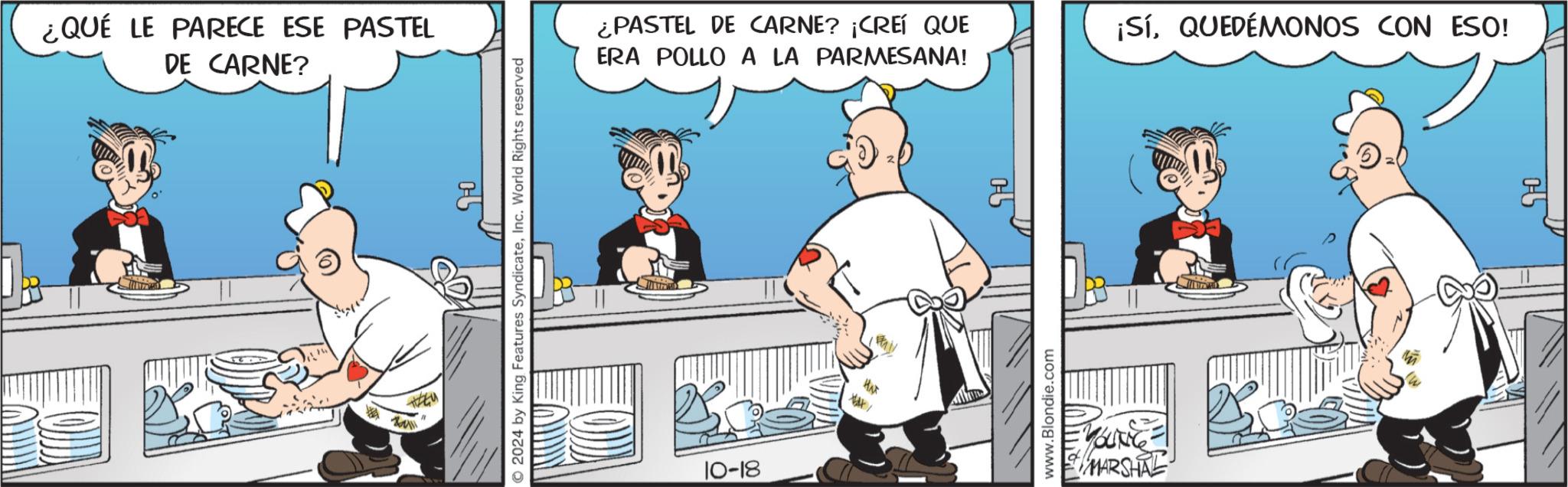 Fiction OCR: ¿QUÉ LE PARECE ESE PASTEL DE CARNE? © 2024 by King Features SyndicateInc. World Rights reserved ¿PASTEL DE CARNE? ¡CREÍ QUE ERA POLLO A LA PARMESANA! ¡SíQUEDÉMONOS CON ESO! 10-18 HAT XAX/ 5 www.Blondie.com YOUNG MARSHAL 05 ¿ QUÉ LE PARECE ESE PASTEL DE CARNE ? © 2024 by King Features SyndicateInc. World Rights reserved ¿ PASTEL DE CARNE ? ¡ CREÍ QUE ERA POLLO A LA PARMESANA ! ¡ SíQUEDÉMONOS CON ESO ! 10-18 HAT XAX / 5 www.Blondie.com YOUNG MARSHAL 05