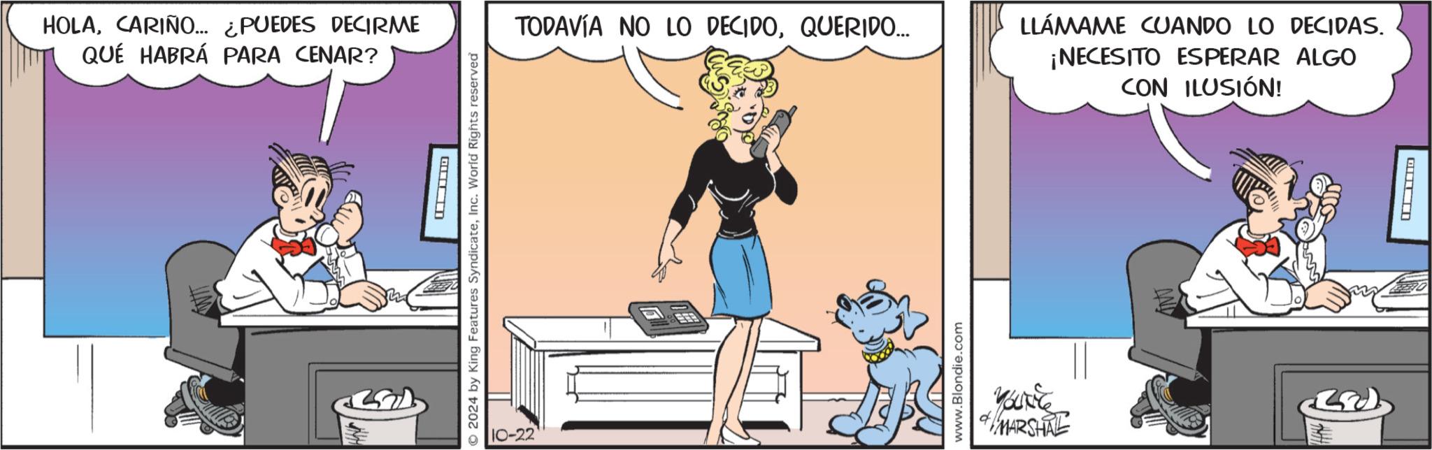 Drawing OCR: HOLACARIÑO... ¿PUEDES DECIRME QUE HABRÁ PARA CENAR? ? 2024 by King Features SyndicateInc. World Rights reserved TODAVÍA NO LO DECIDOQUERIDO... LLÁMAME CUANDO LO DECIDAS. ¡NECESITO ESPERAR ALGO CON ILUSIÓN! 10-22 www.Blondie.com MARSHILL ??? ? HOLACARIÑO ... ¿ PUEDES DECIRME QUE HABRÁ PARA CENAR ? ? 2024 by King Features SyndicateInc. World Rights reserved TODAVÍA NO LO DECIDOQUERIDO ... LLÁMAME CUANDO LO DECIDAS . ¡ NECESITO ESPERAR ALGO CON ILUSIÓN ! 10-22 www.Blondie.com MARSHILL ??? ?