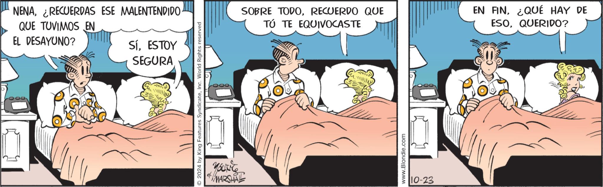 Fictional character OCR: NENA¿RECUERDAS ESE MALENTENDIDO QUE TUVIMOS EN EL DESAYUNO? SíESTOY SEGURA 2024 by King Features SyndicateInc. World Rights reserved YOUNE MARSHAL SOBRE TODORECUERDO QUE TÚ TE EQUIVOCASTE EN FIN¿QUÉ HAY DE ESOQUERIDO? www.Blondie.com 10-23 NENA¿ RECUERDAS ESE MALENTENDIDO QUE TUVIMOS EN EL DESAYUNO ? SíESTOY SEGURA 2024 by King Features SyndicateInc. World Rights reserved YOUNE MARSHAL SOBRE TODORECUERDO QUE TÚ TE EQUIVOCASTE EN FIN¿ QUÉ HAY DE ESOQUERIDO ? www.Blondie.com 10-23