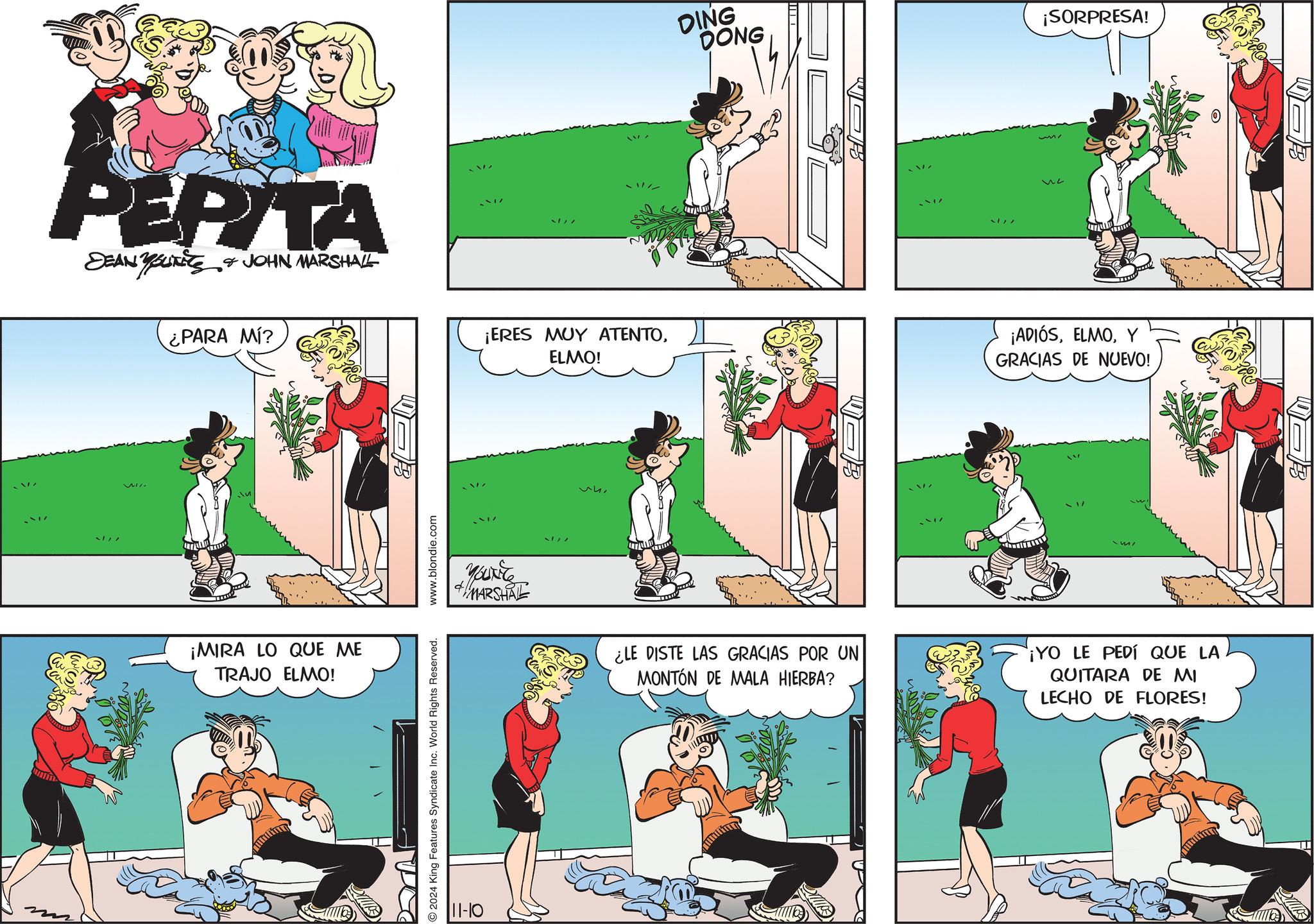 Slope OCR: PEPITA SEAN YouTiTE & JOHN MARSHALL Youxite ¿PARA MÍ? W ¡MIRA LO QUE ME TRAJO ELMO! 2024 King Features Syndicate Inc. World Rights Reserved. www.blondie.com &P DING DONG ¡SORPRESA! ¡ERES MUY ATENTOELMO! ¡ADIÓSY GRACIAS DE NUEVO! ?? YOUNG MARSHAL ¿LE DISTE LAS GRACIAS POR UN MONTÓN DE MALA HIERBA? 11-10 ¡YO LE PEDÍ QUE LA QUITARA DE MI LECHO DE FLORES! PP JB PEPITA SEAN YouTiTE & JOHN MARSHALL Youxite ¿ PARA MÍ ? W ¡ MIRA LO QUE ME TRAJO ELMO ! 2024 King Features Syndicate Inc. World Rights Reserved . www.blondie.com & P DING DONG ¡ SORPRESA ! ¡ ERES MUY ATENTOELMO ! ¡ ADIÓSY GRACIAS DE NUEVO ! ?? YOUNG MARSHAL ¿ LE DISTE LAS GRACIAS POR UN MONTÓN DE MALA HIERBA ? 11-10 ¡ YO LE PEDÍ QUE LA QUITARA DE MI LECHO DE FLORES ! PP JB