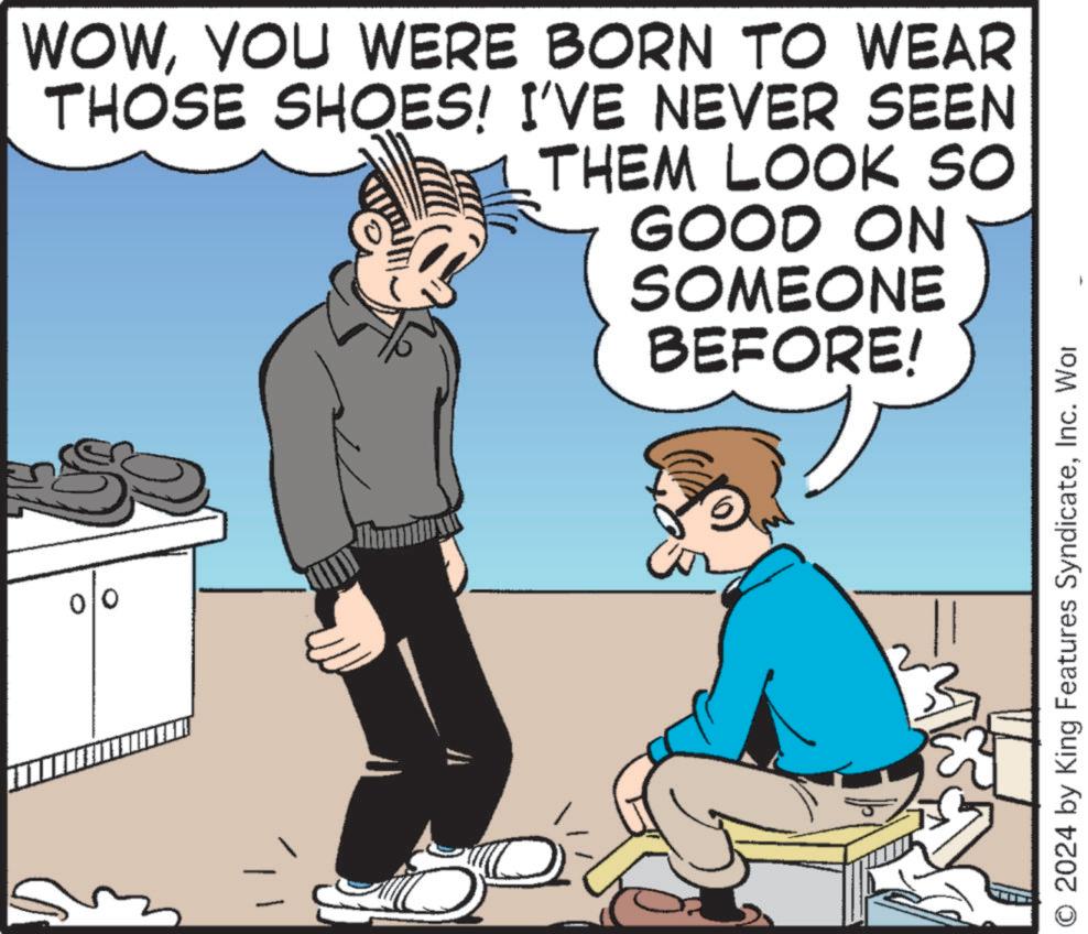 Humour OCR: WOWYOU WERE BORN TO WEAR THOSE SHOES! I'VE NEVER SEEN THEM LOOK SO GOOD ON SOMEONE BEFORE! O 2024 by King Features SyndicateInc. Wor WOWYOU WERE BORN TO WEAR THOSE SHOES ! I'VE NEVER SEEN THEM LOOK SO GOOD ON SOMEONE BEFORE ! O 2024 by King Features SyndicateInc. Wor
