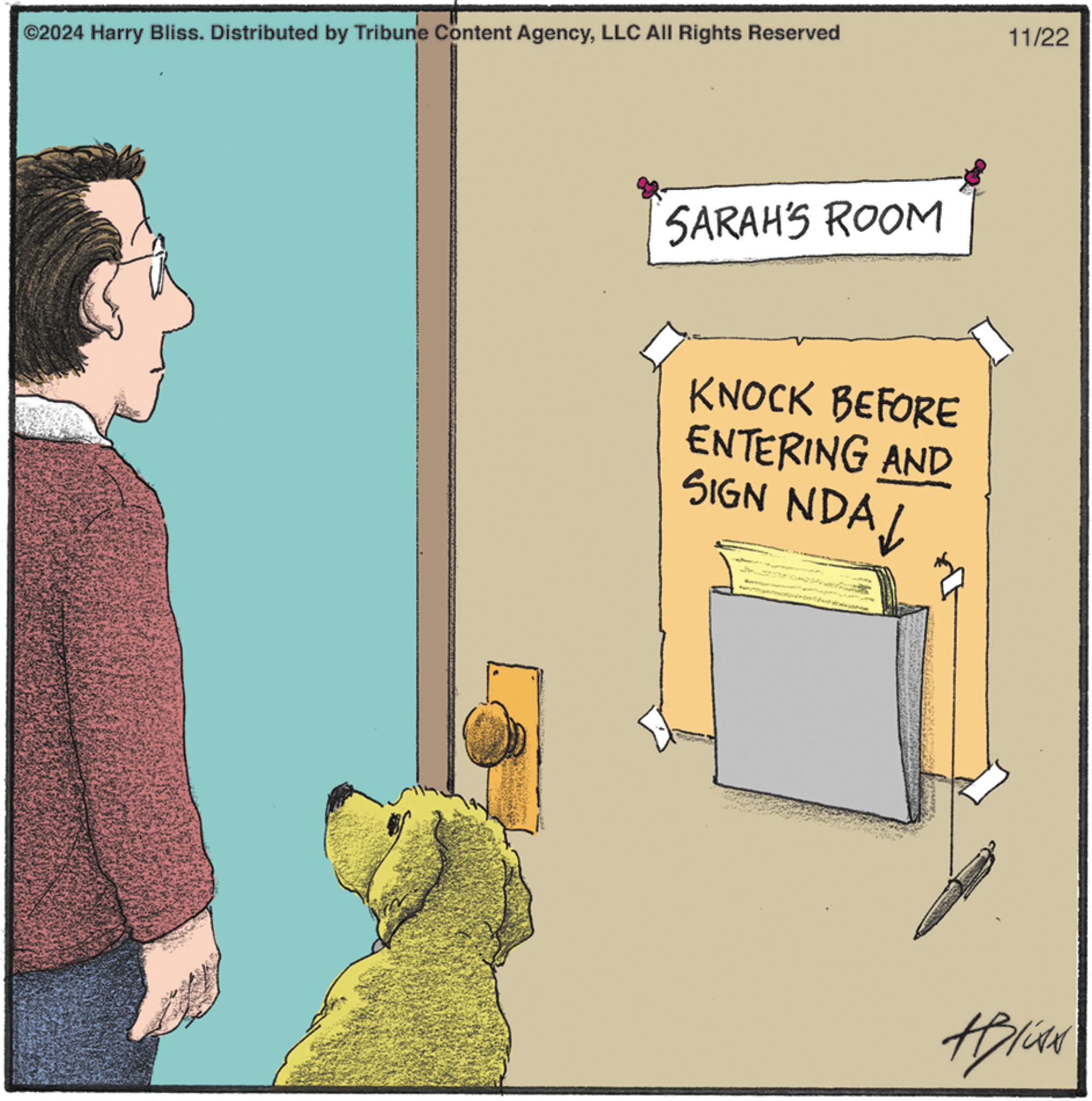 Art OCR: ©2024 Harry Bliss. Distributed by Tribune Content AgencyLLC All Rights Reserved 11/22 SARAH'S ROOM KNOCK BEFORE ENTERING AND SIGN NDA? #Blist © 2024 Harry Bliss . Distributed by Tribune Content AgencyLLC All Rights Reserved 11/22 SARAH'S ROOM KNOCK BEFORE ENTERING AND SIGN NDA ? #Blist