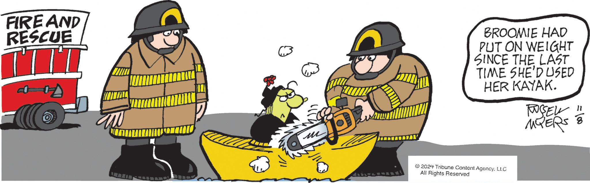 Graphics OCR: FIRE AND RESCUE BROOMIE HAD PUT ON WEIGHT SINCE THE LAST TIME SHE'D USED HER KAYAK. RUSSELL " MYERS 8 2024 Tribune Content AgencyLLC All Rights Reserved FIRE AND RESCUE BROOMIE HAD PUT ON WEIGHT SINCE THE LAST TIME SHE'D USED HER KAYAK . RUSSELL " MYERS 8 2024 Tribune Content AgencyLLC All Rights Reserved