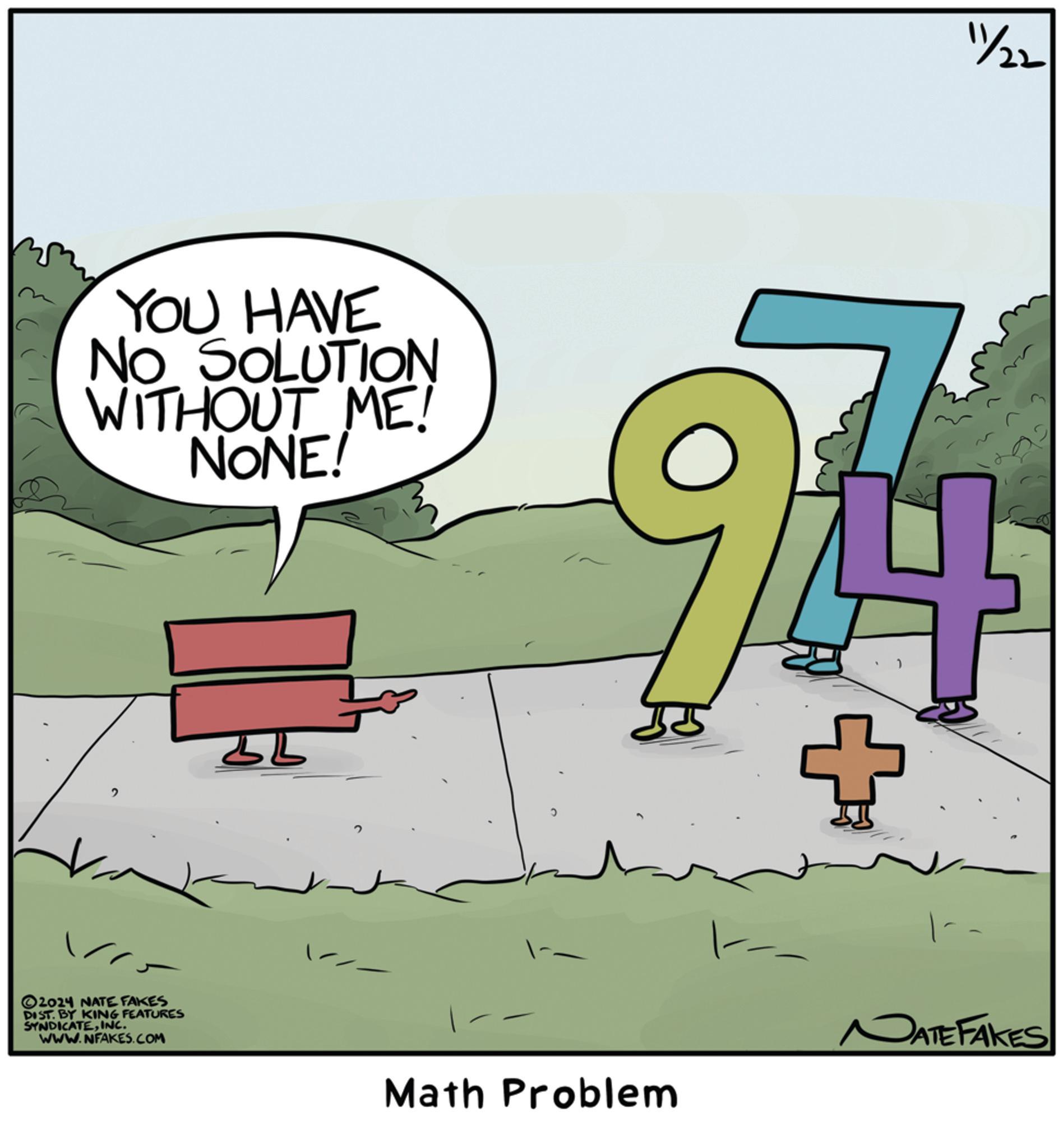 Diagram OCR: YOU HAVE NO SOLUTION WITHOUT ME! NONE! 2 ? 2024 NATE FAKES DIST. BY KING FEATURES SYNDICATEINC. WWW.NFAKES.COM BL Math Problem 11/22 NATE FAKES YOU HAVE NO SOLUTION WITHOUT ME ! NONE ! 2 ? 2024 NATE FAKES DIST . BY KING FEATURES SYNDICATEINC . WWW.NFAKES.COM BL Math Problem 11/22 NATE FAKES