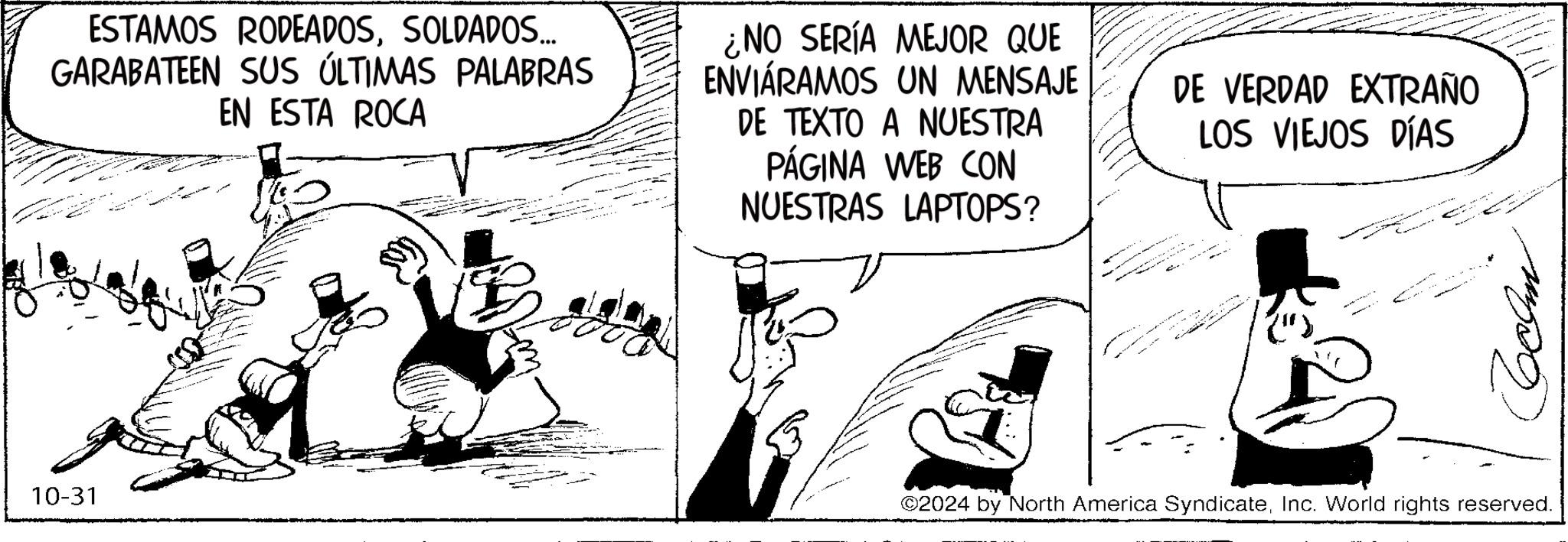 Monochrome OCR: 10-31 ESTAMOS RODEADOSSOLDADOS... GARABATEEN SUS ÚLTIMAS PALABRAS EN ESTA ROCA ¿NO SERÍA MEJOR QUE ENVIÁRAMOS UN MENSAJE DE TEXTO A NUESTRA PÁGINA WEB CON NUESTRAS LAPTOPS? DE VERDAD EXTRAÑO LOS VIEJOS DÍAS ©2024 by North America SyndicateInc. World rights reserved. ???? 10-31 ESTAMOS RODEADOSSOLDADOS ... GARABATEEN SUS ÚLTIMAS PALABRAS EN ESTA ROCA ¿ NO SERÍA MEJOR QUE ENVIÁRAMOS UN MENSAJE DE TEXTO A NUESTRA PÁGINA WEB CON NUESTRAS LAPTOPS ? DE VERDAD EXTRAÑO LOS VIEJOS DÍAS © 2024 by North America SyndicateInc. World rights reserved . ????