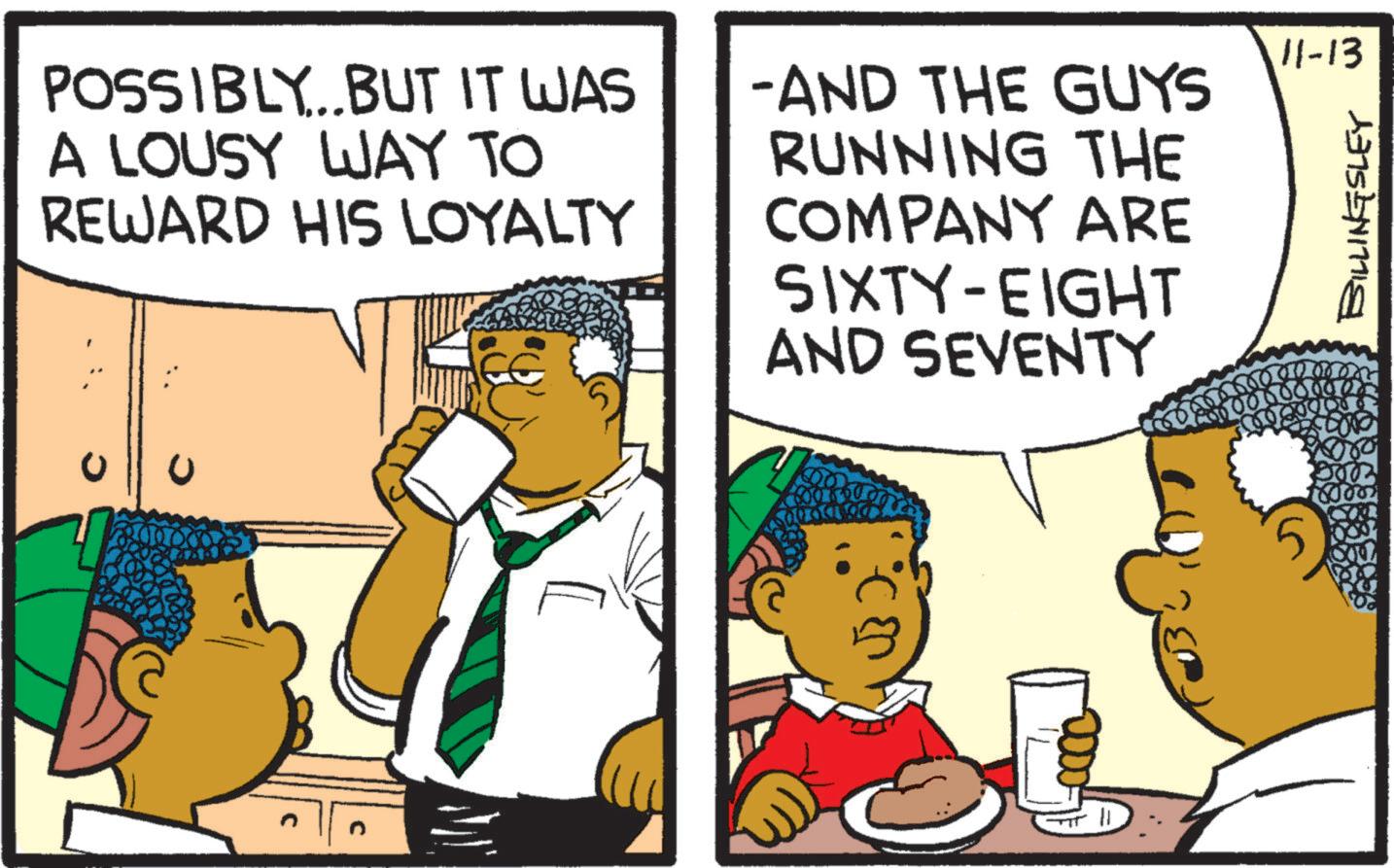 Font OCR: POSSIBLY...BUT IT WAS A LOUSY WAY TO REWARD HIS LOYALTY -AND THE GUYS RUNNING THE COMPANY ARE SIXTY-EIGHT AND SEVENTY U v32. 5 200 2000 11-13 BILLINGSLEY POSSIBLY ... BUT IT WAS A LOUSY WAY TO REWARD HIS LOYALTY -AND THE GUYS RUNNING THE COMPANY ARE SIXTY - EIGHT AND SEVENTY U v32 . 5 200 2000 11-13 BILLINGSLEY