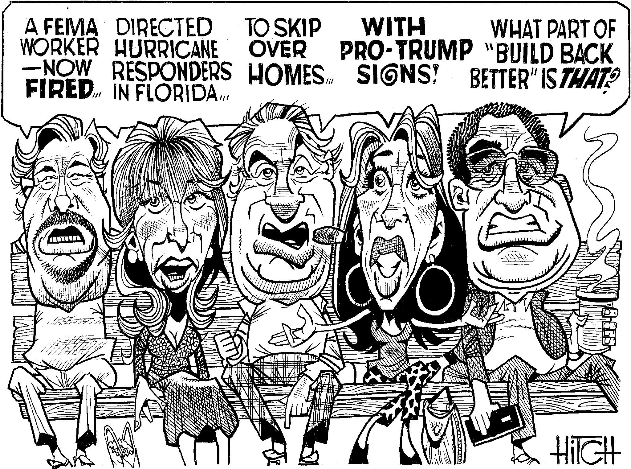 Font OCR: A FEMA DIRECTED TO SKIP WITH WORKER HURRICANE OVER PRO-TRUMP WHAT PART OF "BUILD BACK M -NOW RESPONDERS HOMES SIGNS! BETTER" IS THAT? FIRED. IN FLORIDA... D = HITCH A FEMA DIRECTED TO SKIP WITH WORKER HURRICANE OVER PRO - TRUMP WHAT PART OF " BUILD BACK M -NOW RESPONDERS HOMES SIGNS ! BETTER " IS THAT ? FIRED . IN FLORIDA ... D = HITCH