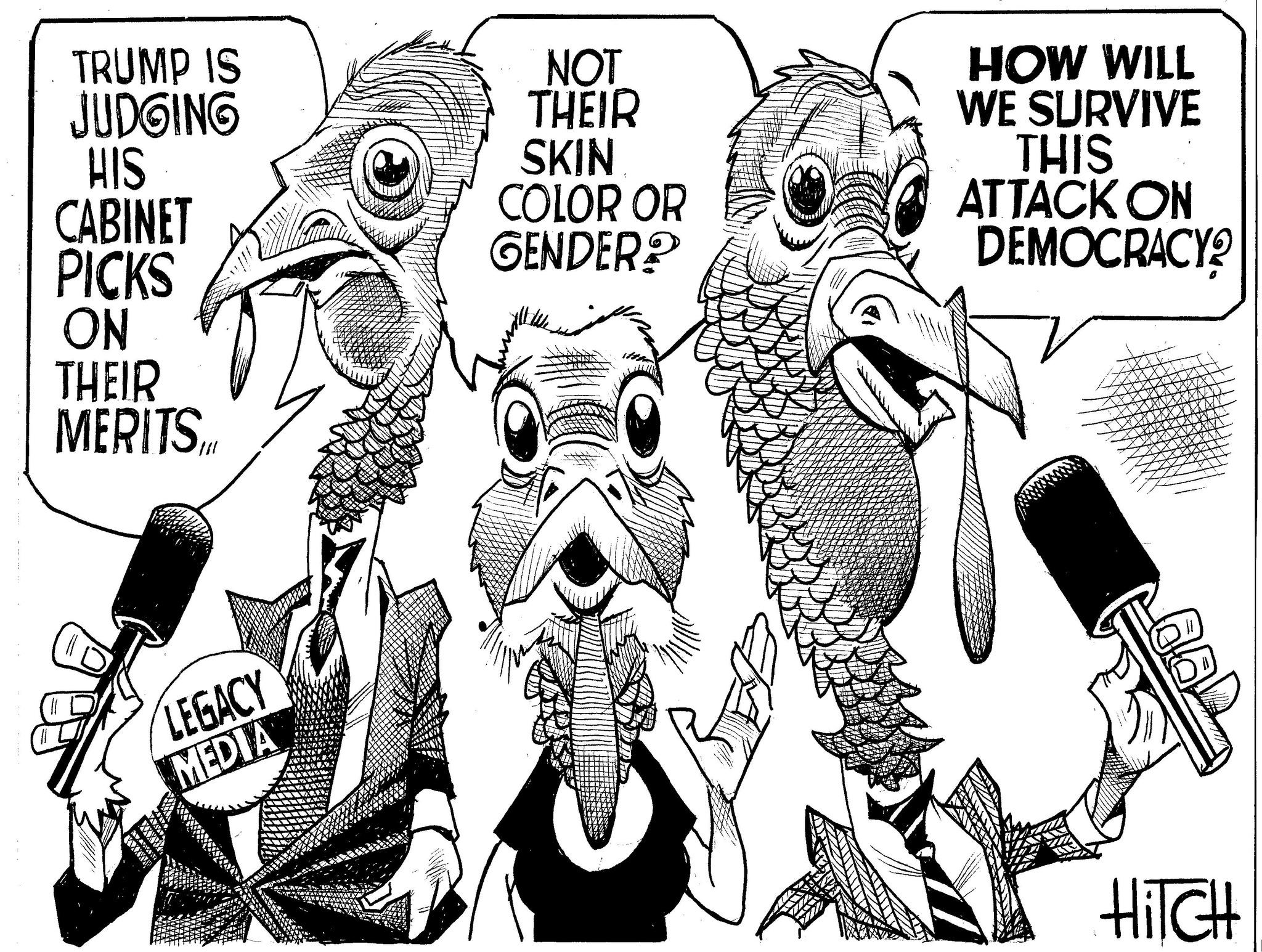 Monochrome OCR: TRUMP IS JUDGING NOT THEIR HIS SKIN COLOR OR CABINET PICKS ON THEIR MERITS LEGACY MEDIA GENDER? HOW WILL WE SURVIVE THIS ATTACK ON DEMOCRACY? HITCH TRUMP IS JUDGING NOT THEIR HIS SKIN COLOR OR CABINET PICKS ON THEIR MERITS LEGACY MEDIA GENDER ? HOW WILL WE SURVIVE THIS ATTACK ON DEMOCRACY ? HITCH