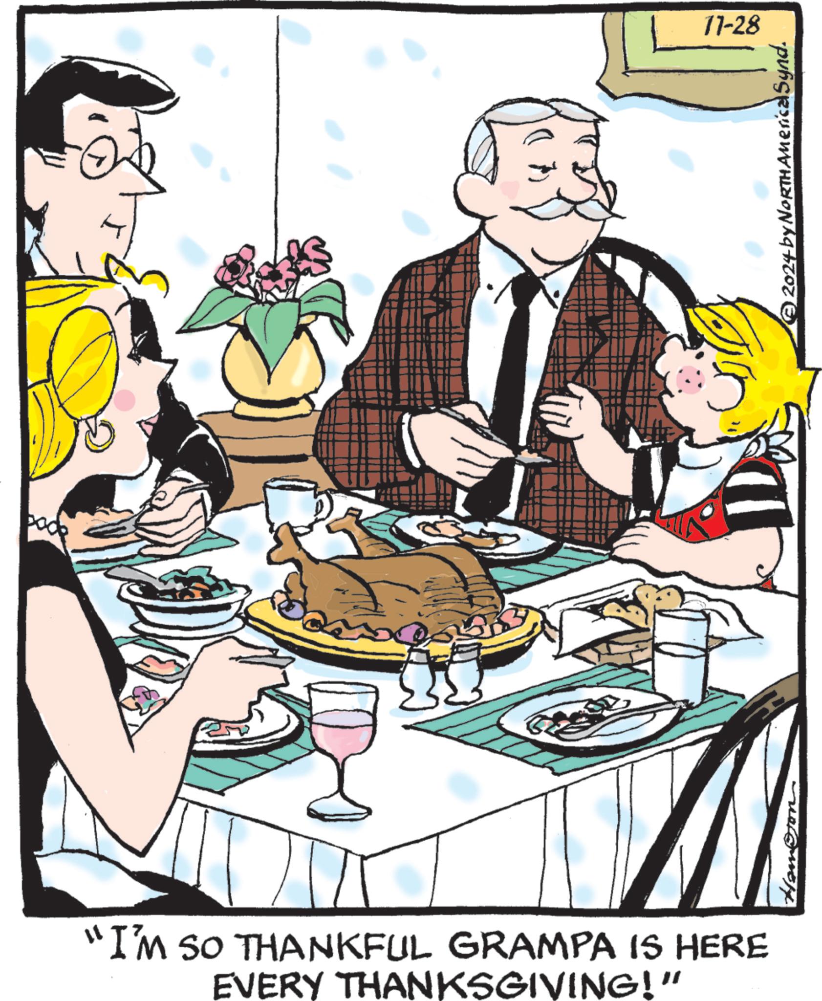 Event OCR: "I'M SO THANKFUL GRAMPA IS HERE EVERY THANKSGIVING!" 11-28 Hamojon © 2024 by NORTH America Synd. " I'M SO THANKFUL GRAMPA IS HERE EVERY THANKSGIVING ! " 11-28 Hamojon © 2024 by NORTH America Synd .