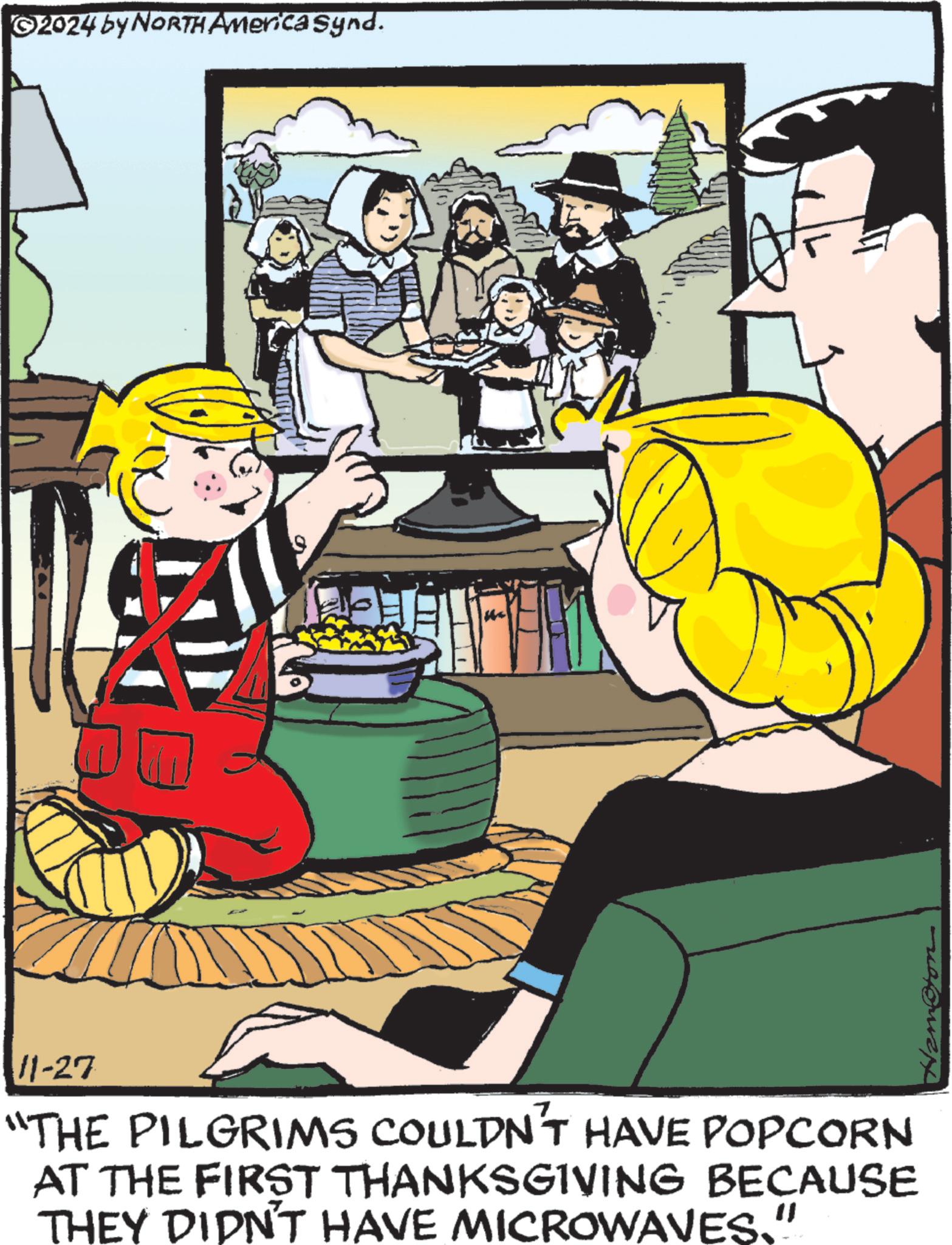 Drawing OCR: R ©2024 by NORTH America synd. 11-27 "THE PILGRIMS COULDN'T HAVE POPCORN AT THE FIRST THANKSGIVING BECAUSE THEY DIDN'T HAVE MICROWAVES." R © 2024 by NORTH America synd . 11-27 " THE PILGRIMS COULDN'T HAVE POPCORN AT THE FIRST THANKSGIVING BECAUSE THEY DIDN'T HAVE MICROWAVES . "