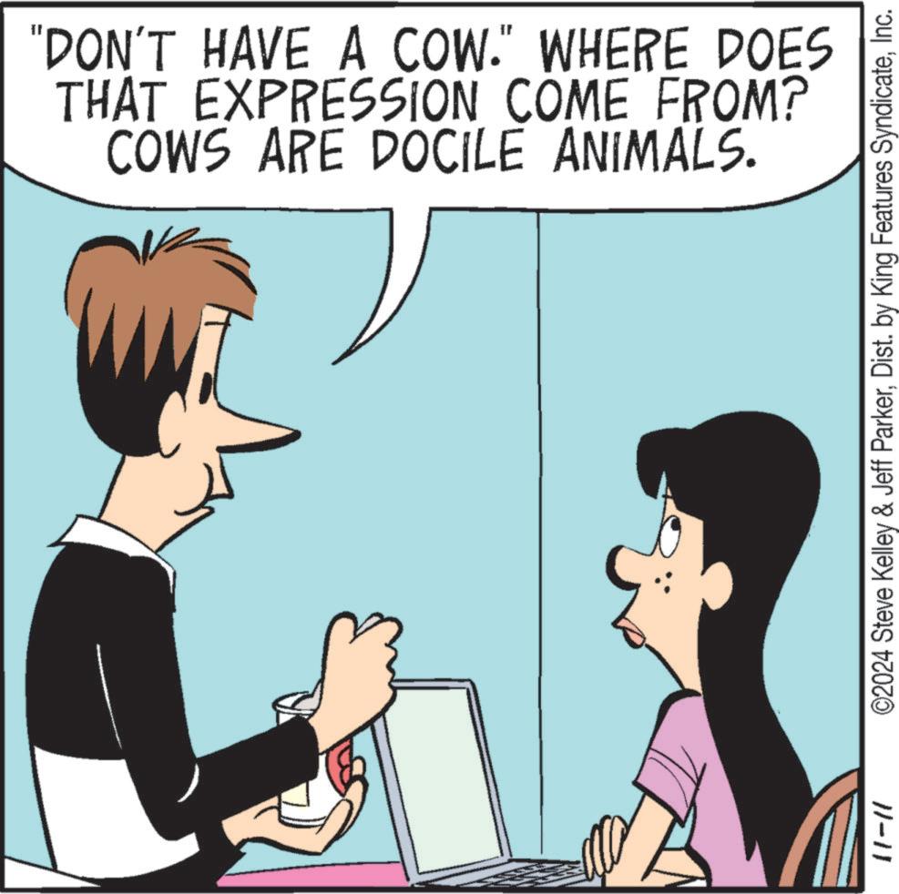 Computer OCR: 11-11 "DON'T HAVE A COW." WHERE DOES THAT EXPRESSION COME FROM? COWS ARE DOCILE ANIMALS. ©2024 Steve Kelley & Jeff ParkerInc. 11-11 " DON'T HAVE A COW . " WHERE DOES THAT EXPRESSION COME FROM ? COWS ARE DOCILE ANIMALS . © 2024 Steve Kelley & Jeff ParkerDist . by King Features Syndicate