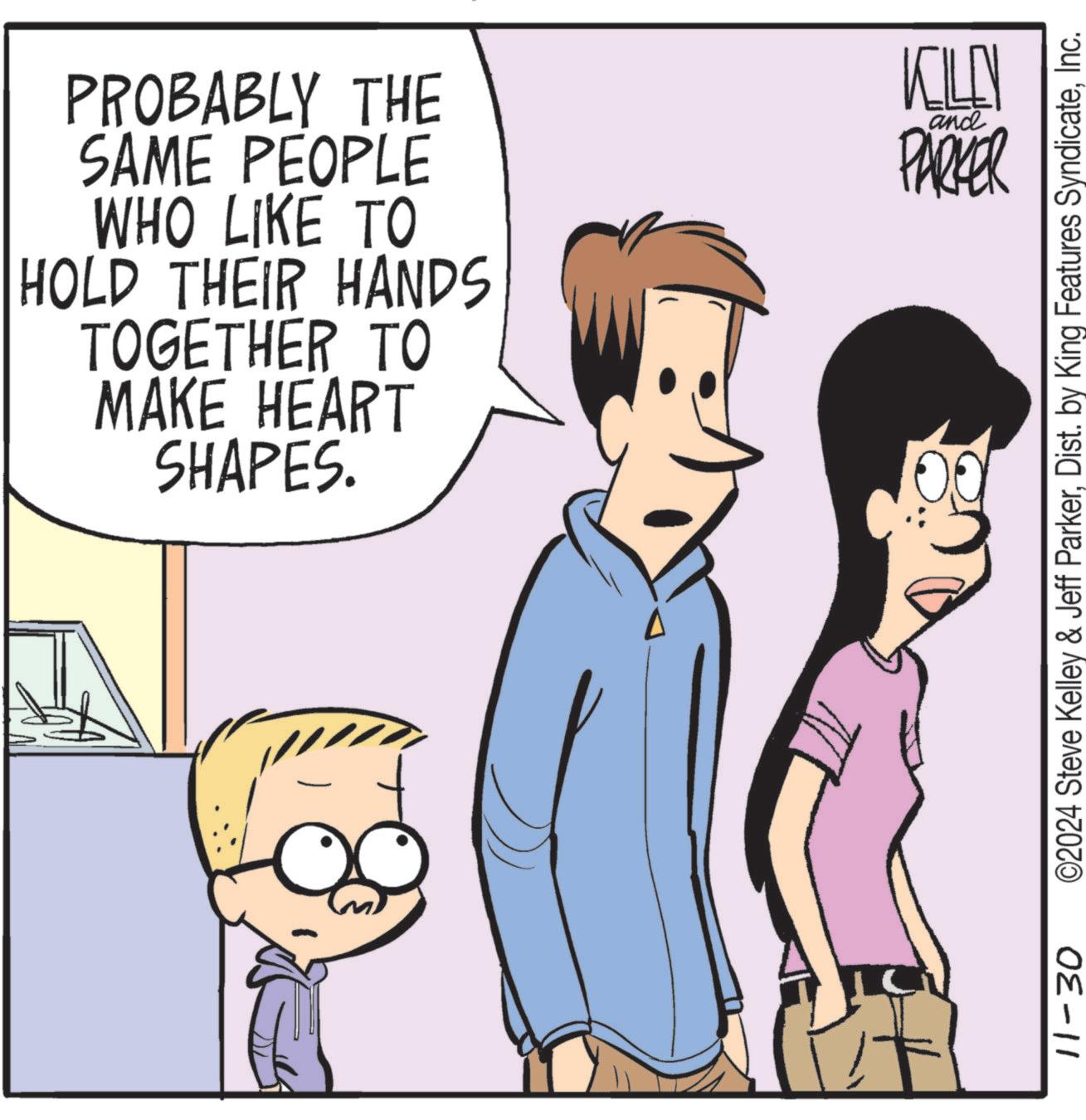 Organism OCR: PROBABLY THE SAME PEOPLE WHO LIKE TO HOLD THEIR HANDS TOGETHER TO MAKE HEART SHAPES. KELLY PARKER and 11-30 ©2024 Steve Kelley & Jeff ParkerInc. PROBABLY THE SAME PEOPLE WHO LIKE TO HOLD THEIR HANDS TOGETHER TO MAKE HEART SHAPES . KELLY PARKER and 11-30 © 2024 Steve Kelley & Jeff ParkerDist . by King Features Syndicate