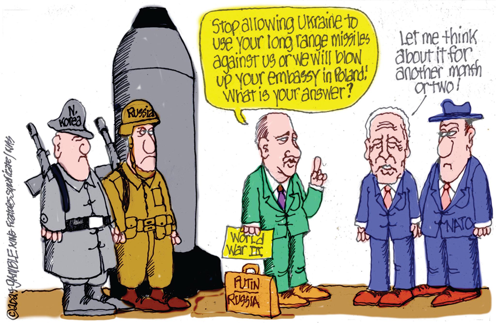 Conversation OCR: ©2024 GAMBLE KING Features Syndicate / KIAS N. Korea Russia Stop allowing Ukraine to Use your long range missiles against us or we will blow up your embassy in Poland! What is your answer? Let me think about it for another month ortwo! World OL NATO War I FUTIN RUSSIA © 2024 GAMBLE KING Features Syndicate / KIAS N. Korea Russia Stop allowing Ukraine to Use your long range missiles against us or we will blow up your embassy in Poland ! What is your answer ? Let me think about it for another month ortwo ! World OL NATO War I FUTIN RUSSIA
