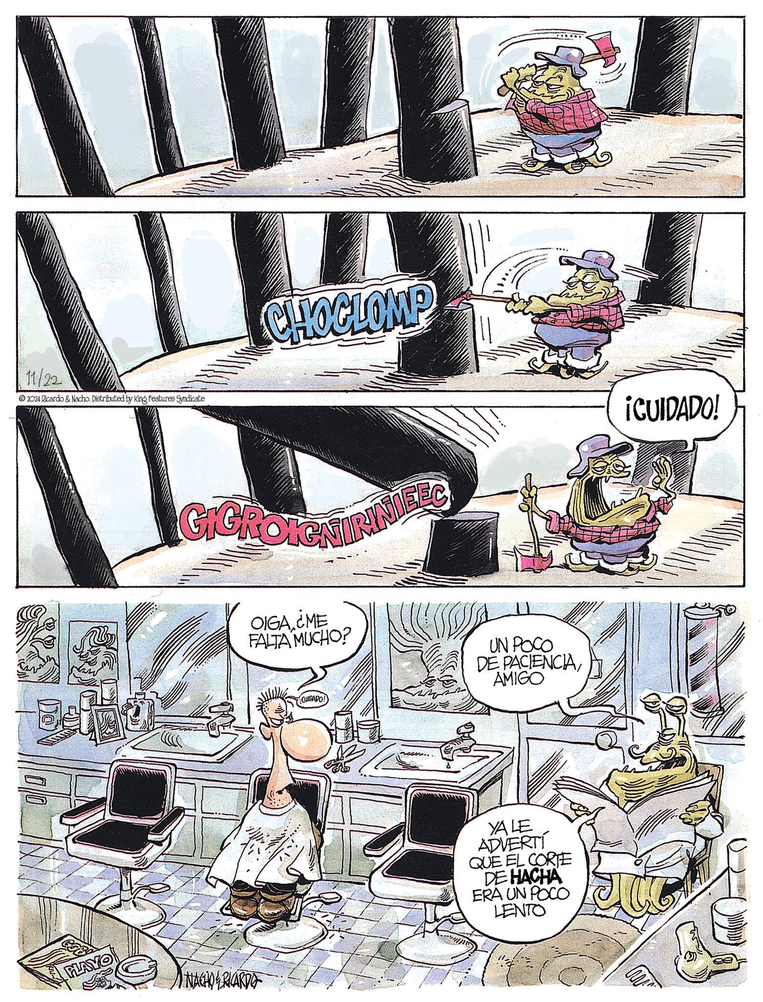 Fictional character OCR: 11/22 2024 Ricardo & Nacho. Distributed by King Features Syndicate PLAYO CHOCLOMP GICROIGNIRINEEC NACHO & RICARDO OIGA.¿ME FALTA MUCHO? CUIDADO! UN POCO DE PACIENCIA AMIGO YALE ADVERTI QUE EL CORTE DE HACHA ERA UN POCO LENTO ¡CUIDADO! 11/22 2024 Ricardo & Nacho . Distributed by King Features Syndicate PLAYO CHOCLOMP GICROIGNIRINEEC NACHO & RICARDO OIGA.¿ME FALTA MUCHO ? CUIDADO ! UN POCO DE PACIENCIA AMIGO YALE ADVERTI QUE EL CORTE DE HACHA ERA UN POCO LENTO ¡ CUIDADO !