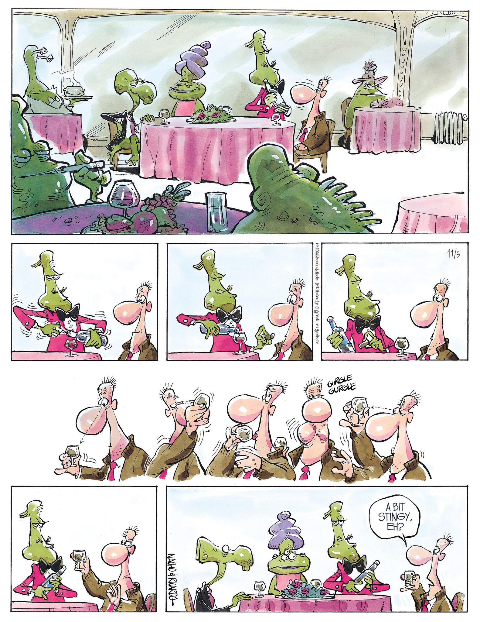 Rectangle OCR: >))NACHO&RICARDO wwww 2024 Ricardo & Nacho. Distributed by King Features Syndicate GURGLE GURGLE A BIT STINGYEH? 11/3 > ) )NACHO & RICARDO wwww 2024 Ricardo & Nacho . Distributed by King Features Syndicate GURGLE GURGLE A BIT STINGYEH ? 11/3