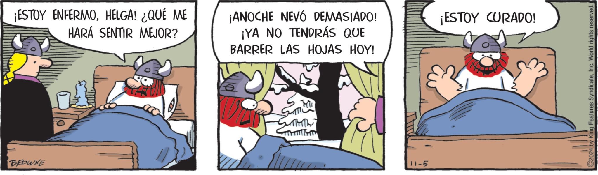 Publication OCR: ¡ESTOY ENFERMOHELGA! ¿QUÉ ME HARÁ SENTIR MEJOR? ¡ANOCHE NEVÓ DEMASIADO! ¡YA NO TENDRÁS QUE BARRER LAS HOJAS HOY! BROWNE M 11-5 ¡ESTOY CURADO! C2024 by King Features SyndicateInc. World rights reserved. ¡ ESTOY ENFERMOHELGA ! ¿ QUÉ ME HARÁ SENTIR MEJOR ? ¡ ANOCHE NEVÓ DEMASIADO ! ¡ YA NO TENDRÁS QUE BARRER LAS HOJAS HOY ! BROWNE M 11-5 ¡ ESTOY CURADO ! C2024 by King Features SyndicateInc. World rights reserved .