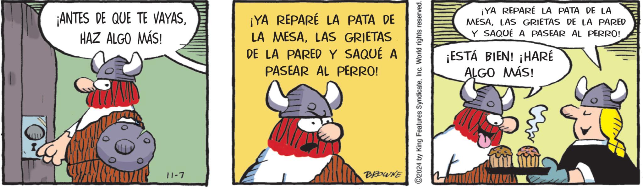 Pleased OCR: ¡ANTES DE QUE TE VAYASHAZ ALGO MÁS! ¡YA REPARÉ LA PATA DE LA MESALAS GRIETAS DE LA PARED Y SAQUÉ A PASEAR AL PERRO! 11-7 BROWNE ©2024 by King Features SyndicateInc. World rights reserved. ¡YA REPARÉ LA PATA DE LA MESALAS GRIETAS DE LA PARED Y SAQUÉ A PASEAR AL PERRO! ¡ESTÁ BIEN! ¡HARÉ ALGO MÁS! ¡ ANTES DE QUE TE VAYASHAZ ALGO MÁS ! ¡ YA REPARÉ LA PATA DE LA MESALAS GRIETAS DE LA PARED Y SAQUÉ A PASEAR AL PERRO ! 11-7 BROWNE © 2024 by King Features SyndicateInc. World rights reserved . ¡ YA REPARÉ LA PATA DE LA MESALAS GRIETAS DE LA PARED Y SAQUÉ A PASEAR AL PERRO ! ¡ ESTÁ BIEN ! ¡ HARÉ ALGO MÁS !
