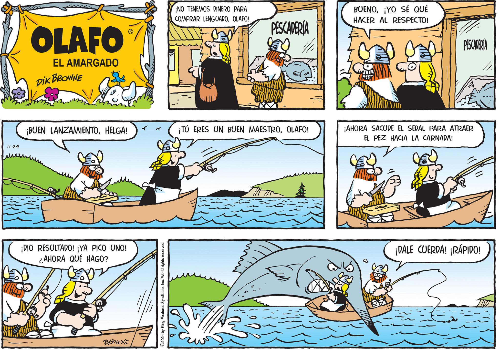 Line OCR: 11-24 OLAFO EL AMARGADO DIK BROWNE ¡NO TENEMOS DINERO PARA COMPRAR LENGUADOOLAFO! PESCADERÍA BUENO¡YO SÉ QUÉ HACER AL RESPECTO! ¡BUEN LANZAMIENTOHELGA! ¡TÚ ERES UN BUEN MAESTROOLAFO! ¡AHORA SACUDE EL SEDAL PARA ATRAER EL PEZ HACIA LA CARNADA! ¡DIO RESULTADO! ¡YA PICO UNO! ¿AHORA QUE HAGO? BROWNE C2024 by King Features SyndicateInc. World rights reserved. ¡DALE CUERDA! ¡RÁPIDO! PESCADERIA 11-24 OLAFO EL AMARGADO DIK BROWNE ¡ NO TENEMOS DINERO PARA COMPRAR LENGUADOOLAFO ! PESCADERÍA BUENO¡ YO SÉ QUÉ HACER AL RESPECTO ! ¡ BUEN LANZAMIENTOHELGA ! ¡ TÚ ERES UN BUEN MAESTROOLAFO ! ¡ AHORA SACUDE EL SEDAL PARA ATRAER EL PEZ HACIA LA CARNADA ! ¡ DIO RESULTADO ! ¡ YA PICO UNO ! ¿ AHORA QUE HAGO ? BROWNE C2024 by King Features SyndicateInc. World rights reserved . ¡ DALE CUERDA ! ¡ RÁPIDO ! PESCADERIA