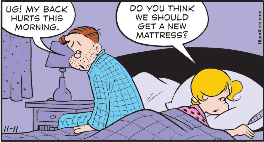 Humour OCR: 11-11 UG! MY BACK HURTS THIS MORNING. DO YOU THINK WE SHOULD GET A NEW MATTRESS? HiandLois.com 11-11 UG ! MY BACK HURTS THIS MORNING . DO YOU THINK WE SHOULD GET A NEW MATTRESS ? HiandLois.com