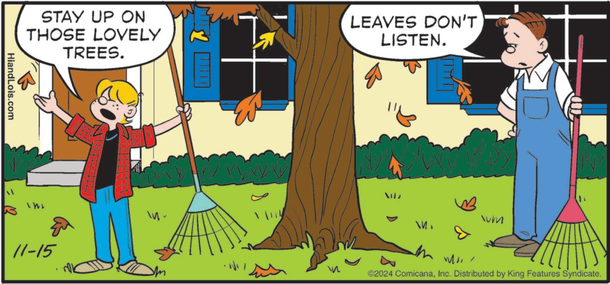 Happy OCR: STAY UP ON THOSE LOVELY TREES. LEAVES DON'T LISTEN. HiandLois.com WM M 11-15 WI ©2024 ComicanaInc. Distributed by King Features Syndicate. W STAY UP ON THOSE LOVELY TREES . LEAVES DON'T LISTEN . HiandLois.com WM M 11-15 WI © 2024 ComicanaInc. Distributed by King Features Syndicate . W