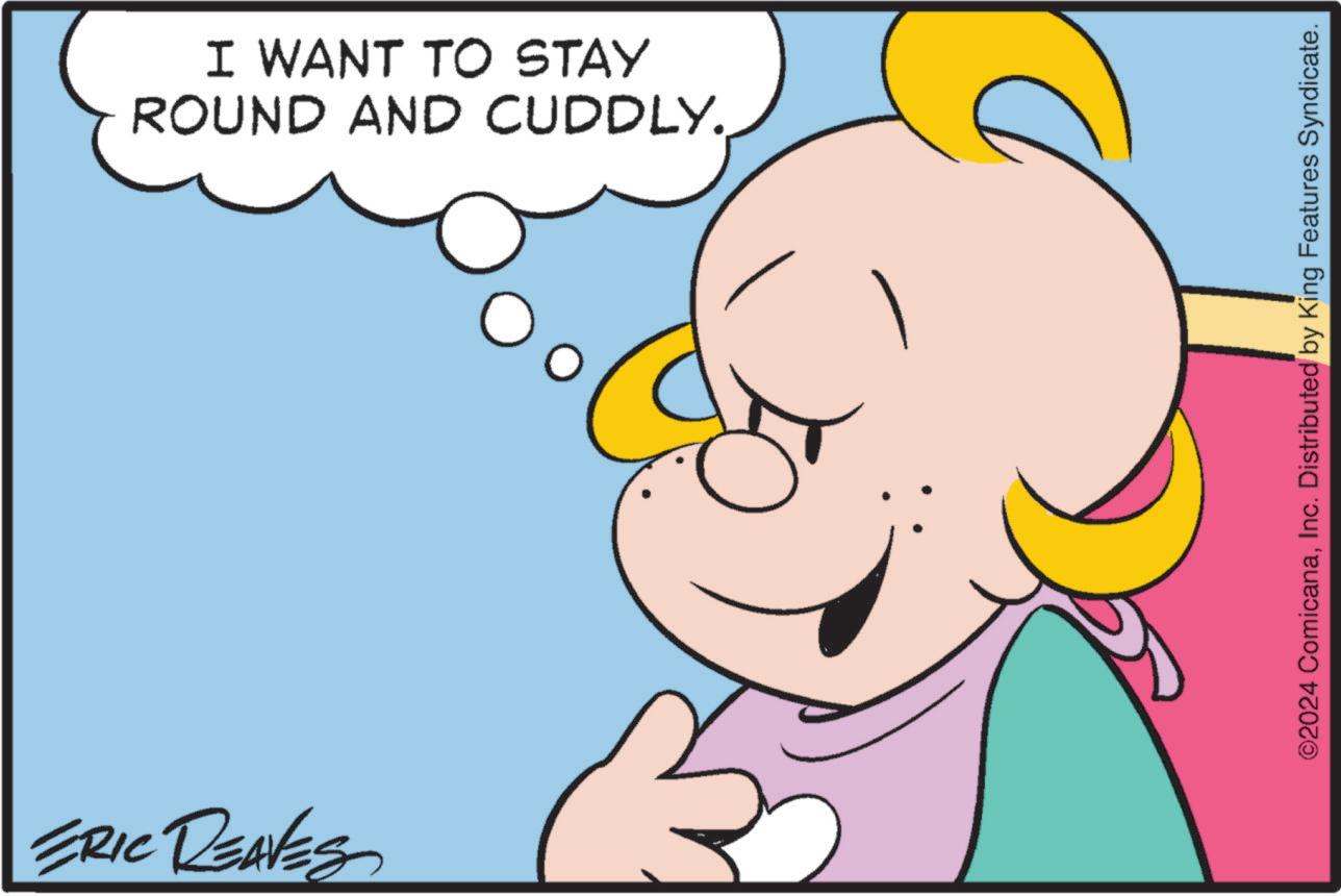 Smile OCR: ERIC REAVES I WANT TO STAY ROUND AND CUDDLY ©2024 ComicanaInc. Distributed by King Features Syndicate. ERIC REAVES I WANT TO STAY ROUND AND CUDDLY © 2024 ComicanaInc. Distributed by King Features Syndicate .