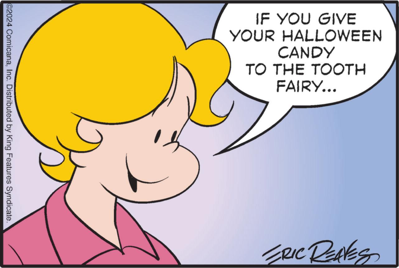 Sharing OCR: ©2024 ComicanaInc. Distributed by King Features Syndicate. IF YOU GIVE YOUR HALLOWEEN CANDY TO THE TOOTH FAIRY... ERIC REAVES © 2024 ComicanaInc. Distributed by King Features Syndicate . IF YOU GIVE YOUR HALLOWEEN CANDY TO THE TOOTH FAIRY ... ERIC REAVES