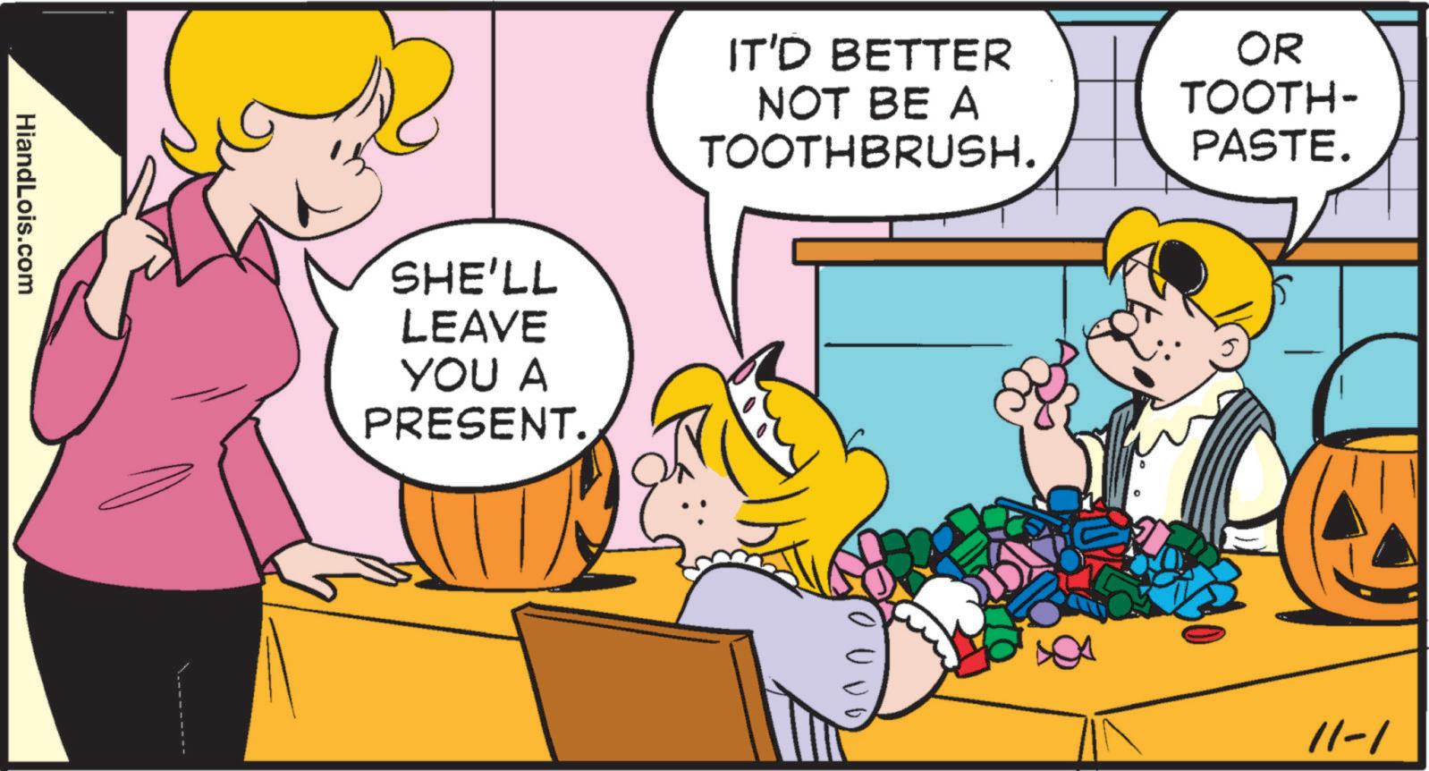 Humour OCR: HiandLois.com SHE'LL LEAVE YOU A PRESENT. IT'D BETTER NOT BE A TOOTHBRUSH. OR TOOTH- PASTE. //-/ HiandLois.com SHE'LL LEAVE YOU A PRESENT . IT'D BETTER NOT BE A TOOTHBRUSH . OR TOOTH- PASTE . // - /