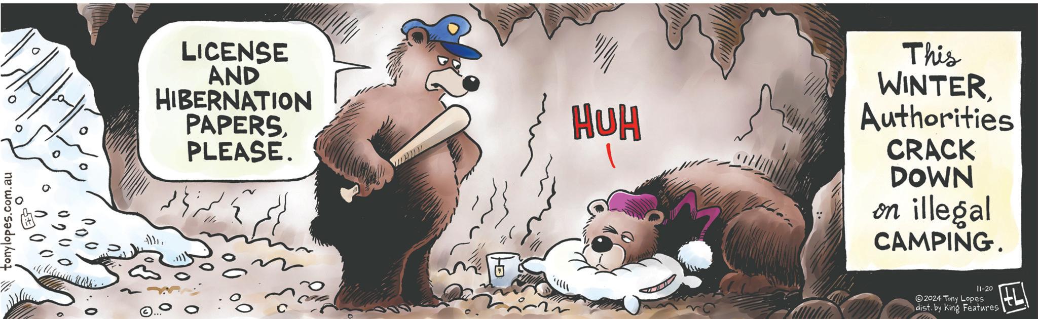 Fiction OCR: tonylopes.com.au LICENSE AND HIBERNATION PAPERS PLEASE. HUH This WINTERAuthorities CRACK DOWN on illegal CAMPING. 11-20 2024 Tony Lopes dist. by King Features tonylopes.com.au LICENSE AND HIBERNATION PAPERS PLEASE . HUH This WINTERAuthorities CRACK DOWN on illegal CAMPING . 11-20 2024 Tony Lopes dist . by King Features
