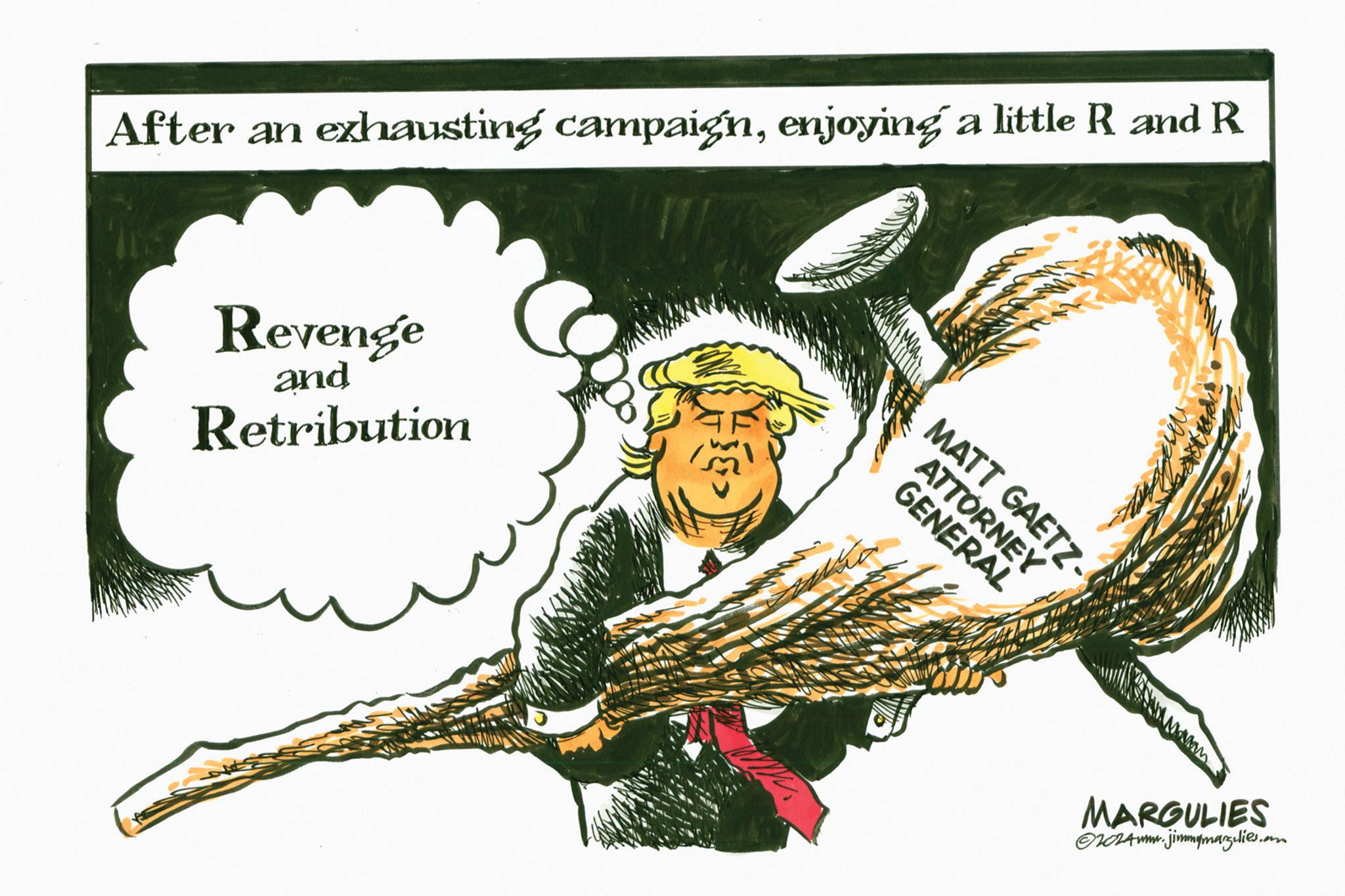 Graphics OCR: After an exhausting campaignenjoying a little R and R Revenge and Retribution MATT GAETZ- ATTORNEY GENERAL MARGULIES ©2024mm.jimmymargulies.com After an exhausting campaignenjoying a little R and R Revenge and Retribution MATT GAETZ- ATTORNEY GENERAL MARGULIES © 2024mm.jimmymargulies.com