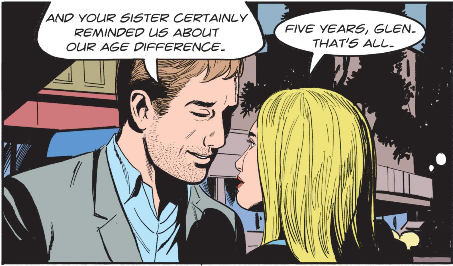 Conversation OCR: AND YOUR SISTER CERTAINLY REMINDED US ABOUT OUR AGE DIFFERENCE. FIVE YEARSGLEN- THAT'S ALL. AND YOUR SISTER CERTAINLY REMINDED US ABOUT OUR AGE DIFFERENCE . FIVE YEARSGLEN- THAT'S ALL .