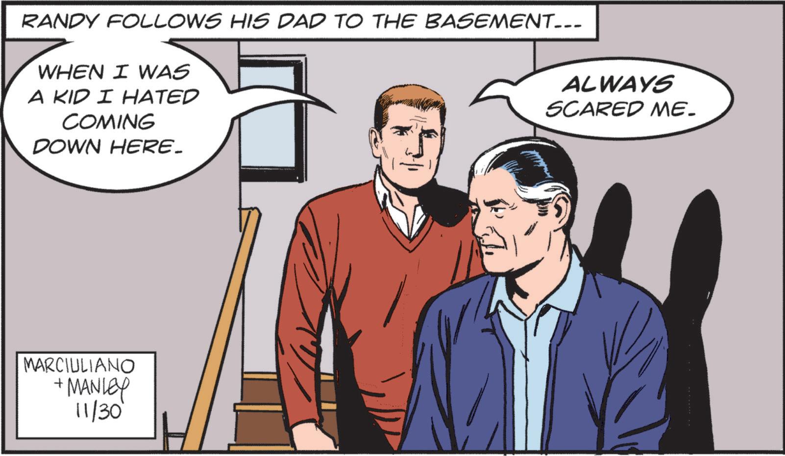 Parallel OCR: RANDY FOLLOWS HIS DAD TO THE BASEMENT... WHEN I WAS A KID I HATED COMING DOWN HERE_ MARCIULIANO +MANLEY 11/30' ALWAYS SCARED ME- RANDY FOLLOWS HIS DAD TO THE BASEMENT ... WHEN I WAS A KID I HATED COMING DOWN HERE_ MARCIULIANO + MANLEY 11/30 ' ALWAYS SCARED ME-