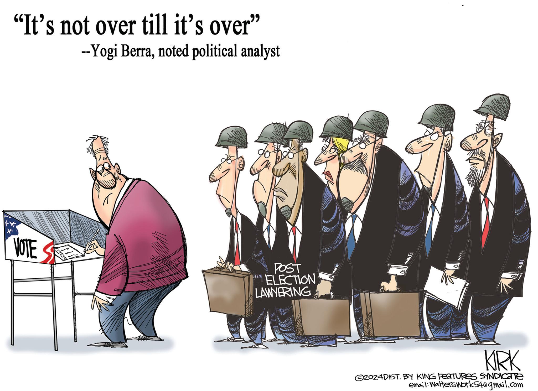 Formal wear OCR: "It's not over till it's over" --Yogi Berranoted political analyst VOTE POST ELECTION LAWYERING KIRK 2024DIST. BY KING FEATURES SYNDICATE email: Walters work 546gmail.com " It's not over till it's over " --Yogi Berranoted political analyst VOTE POST ELECTION LAWYERING KIRK 2024DIST . BY KING FEATURES SYNDICATE email : Walters work 546gmail.com
