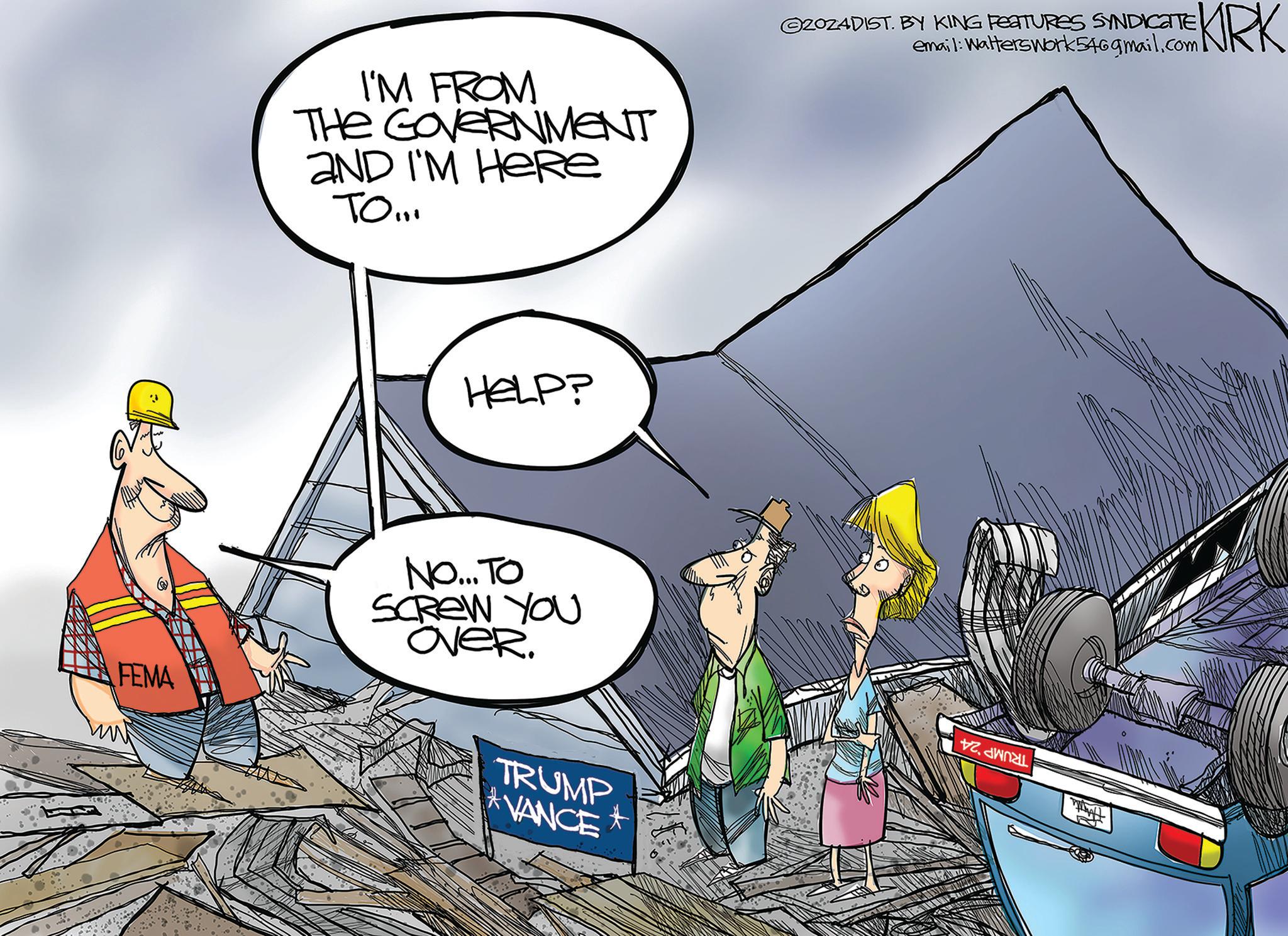 Automotive exterior OCR: FEMA I'M FROM THE GOVERNMENT AND I'M HERE TO... HELP? NO... TO SCREW YOU OveR. TRUMP *VANCE t ZOZADIST. BY KING FEATURES SYNDICATE email: Walterswork 546gmail.com KRK FEMA I'M FROM THE GOVERNMENT AND I'M HERE TO ... HELP ? NO ... TO SCREW YOU OveR . TRUMP * VANCE t ZOZADIST . BY KING FEATURES SYNDICATE email : Walterswork 546gmail.com KRK